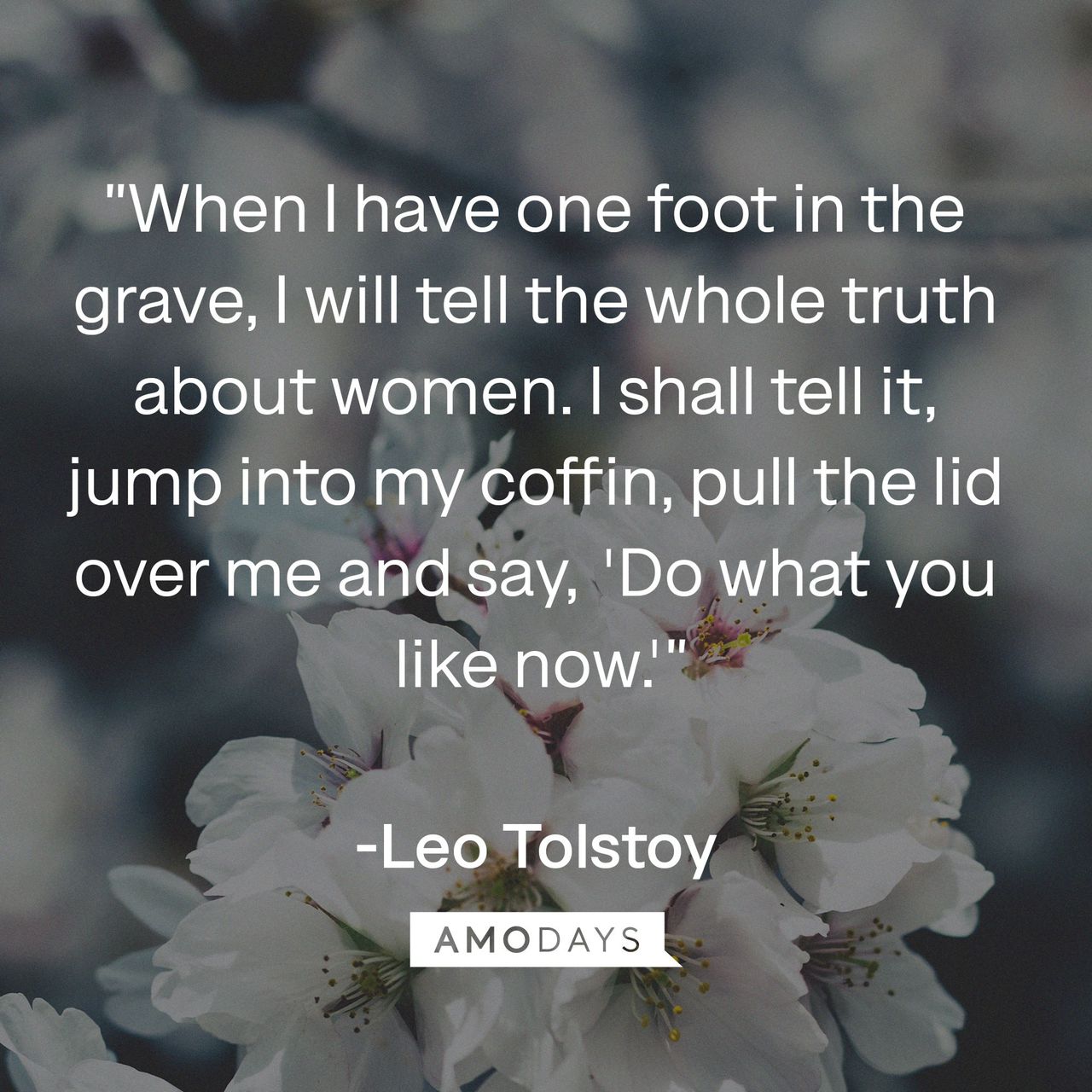 Leo Tolstoy's quote : "When I have one foot in the grave, I will tell the whole truth about women. I shall tell it, jump into my coffin, pull the lid over me and say, "Do what you like now."  | Image: AmoDays