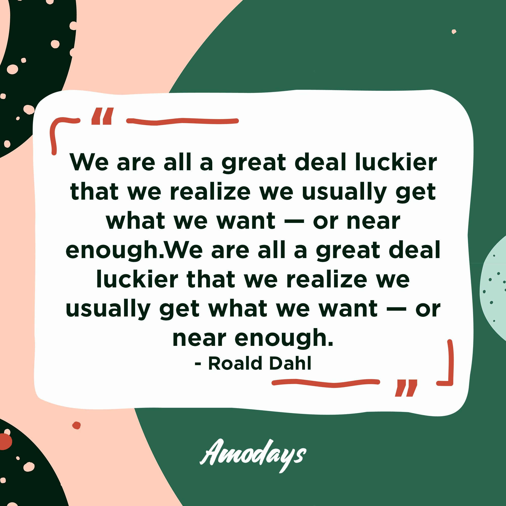 Roald Dahl's quote:  "We are all a great deal luckier that we realize, we usually get what we want — or near enough." | Image: AmoDays