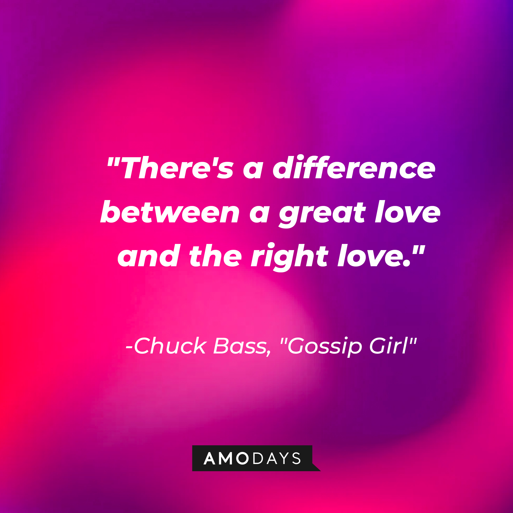 Chuck Bass' quote: "There's a difference between a great love and the right love." | Source: AmoDays