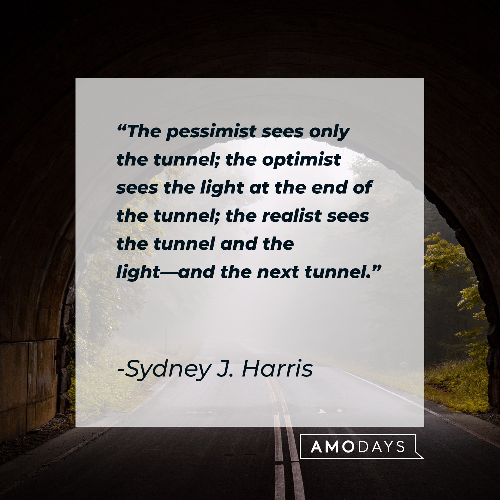 Sydney J. Harris’s quote: "The pessimist sees only the tunnel; the optimist sees the light at the end of the tunnel; the realist sees the tunnel and the light—and the next tunnel." |  Image: AmoDays