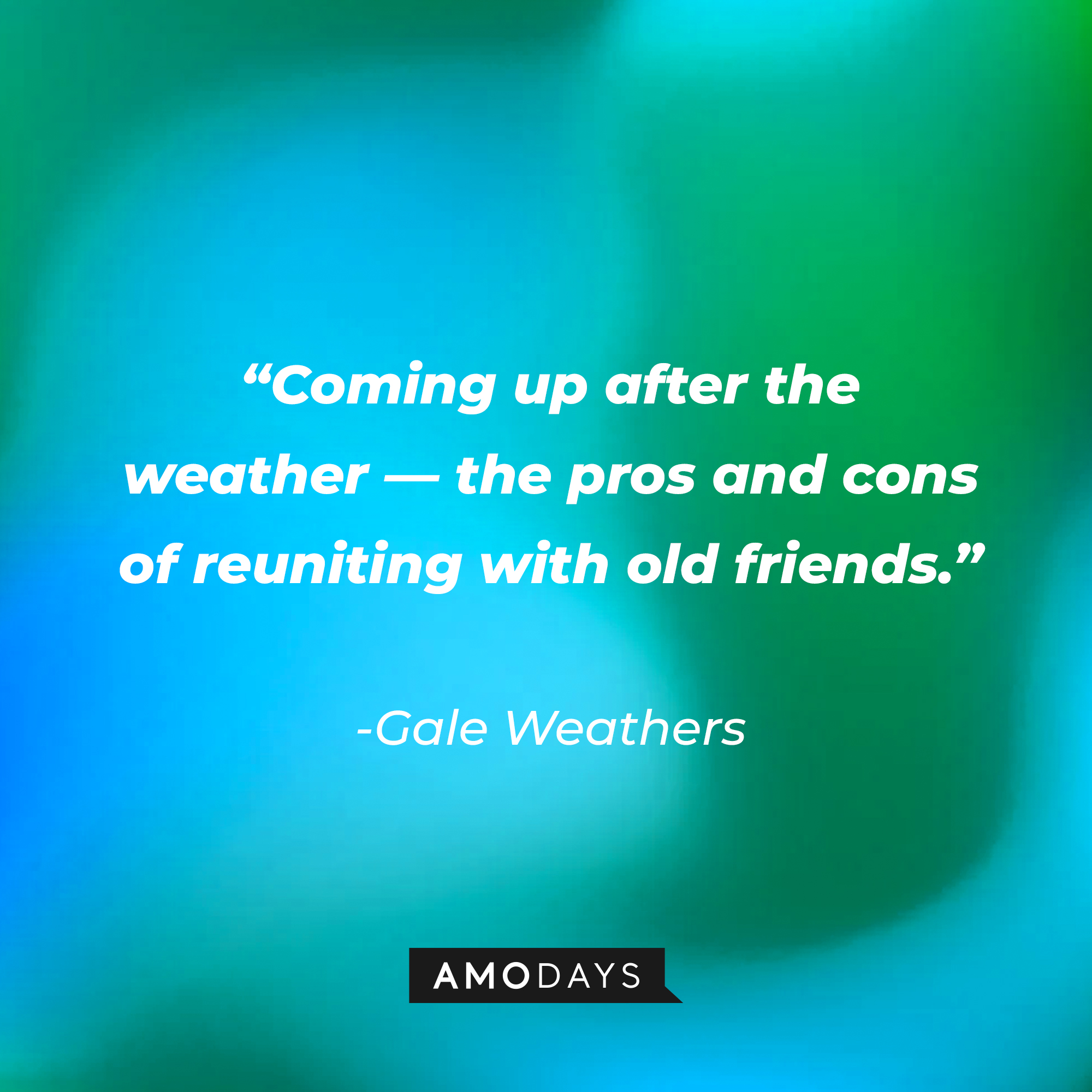 Gale Weather’s quote from “Scream ‘(2020)’”: “Coming up after the weather- the pros and cons of reuniting with old friends.” | Source: AmoDays