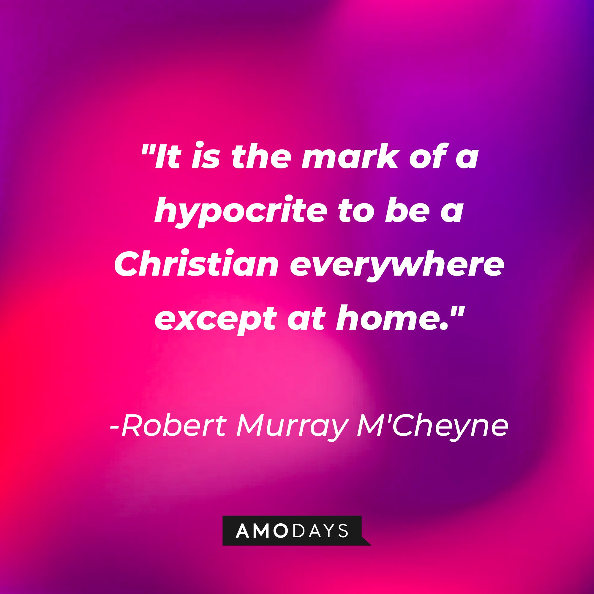 Robert Murray M'Cheyne's quote:\\\\\\\\\\\\\\\\u00a0"It is the mark of a hypocrite to be a Christian everywhere except at home."\\\\\\\\\\\\\\\\u00a0| Image: AmoDays