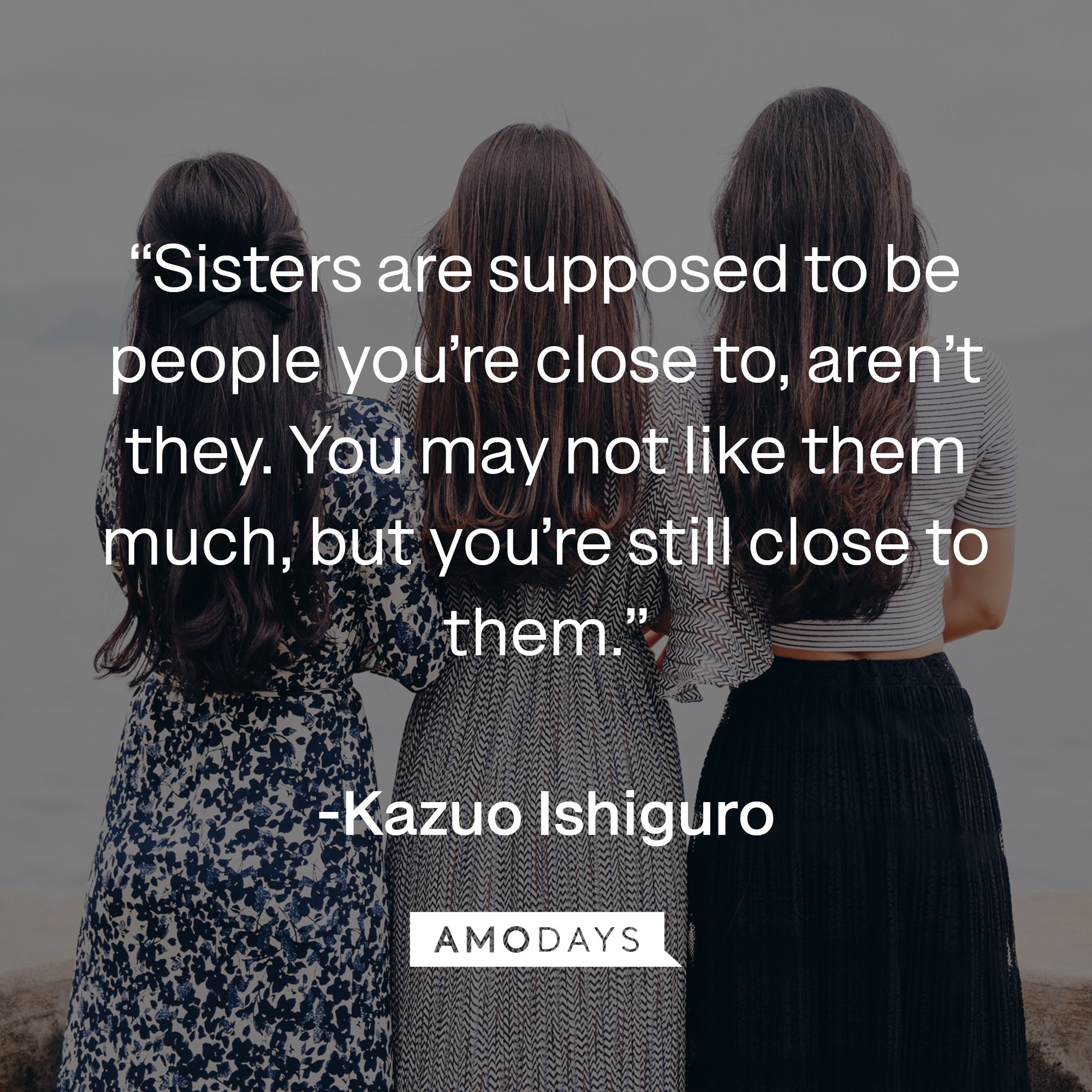  Kazuo Ishiguro's quote: “Sisters are supposed to be people you’re close to, aren’t they. You may not like them much, but you’re still close to them.” | Image: AmoDays