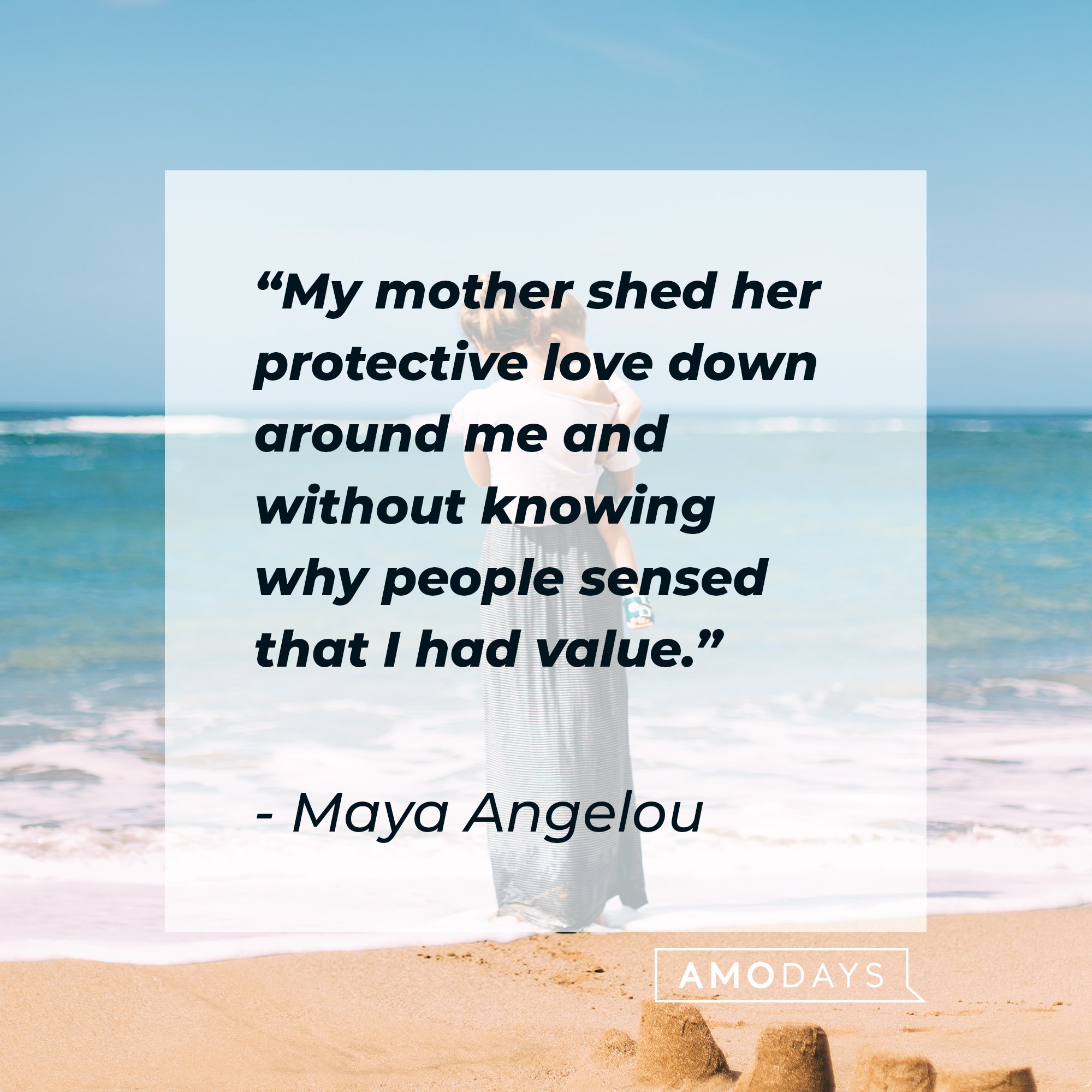 Maya Angelou's quote: "My mother shed her protective love down around me and without knowing why people sensed that I had value." | Image: AmoDays