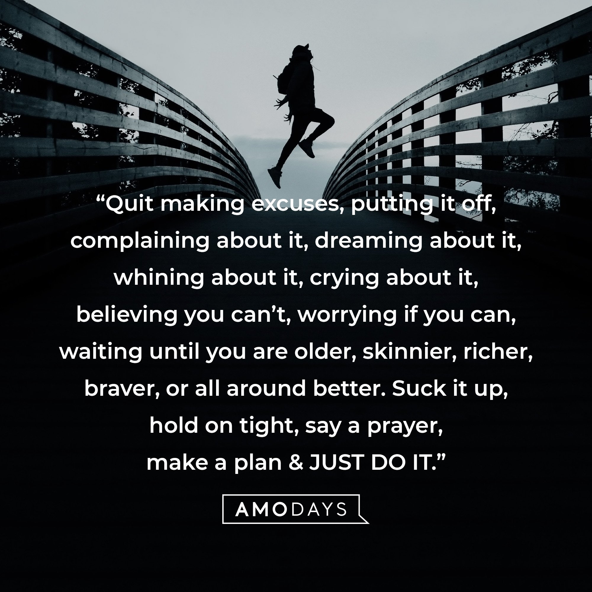 Nike’s quote: “Quit making excuses, putting it off, complaining about it, dreaming about it, whining about it, crying about it, believing you can’t, worrying if you can, waiting until you are older, skinnier, richer, braver, or all-around better. Suck it up, hold on tight, say a prayer, make a plan & JUST DO IT.” | Source: AmoDays
