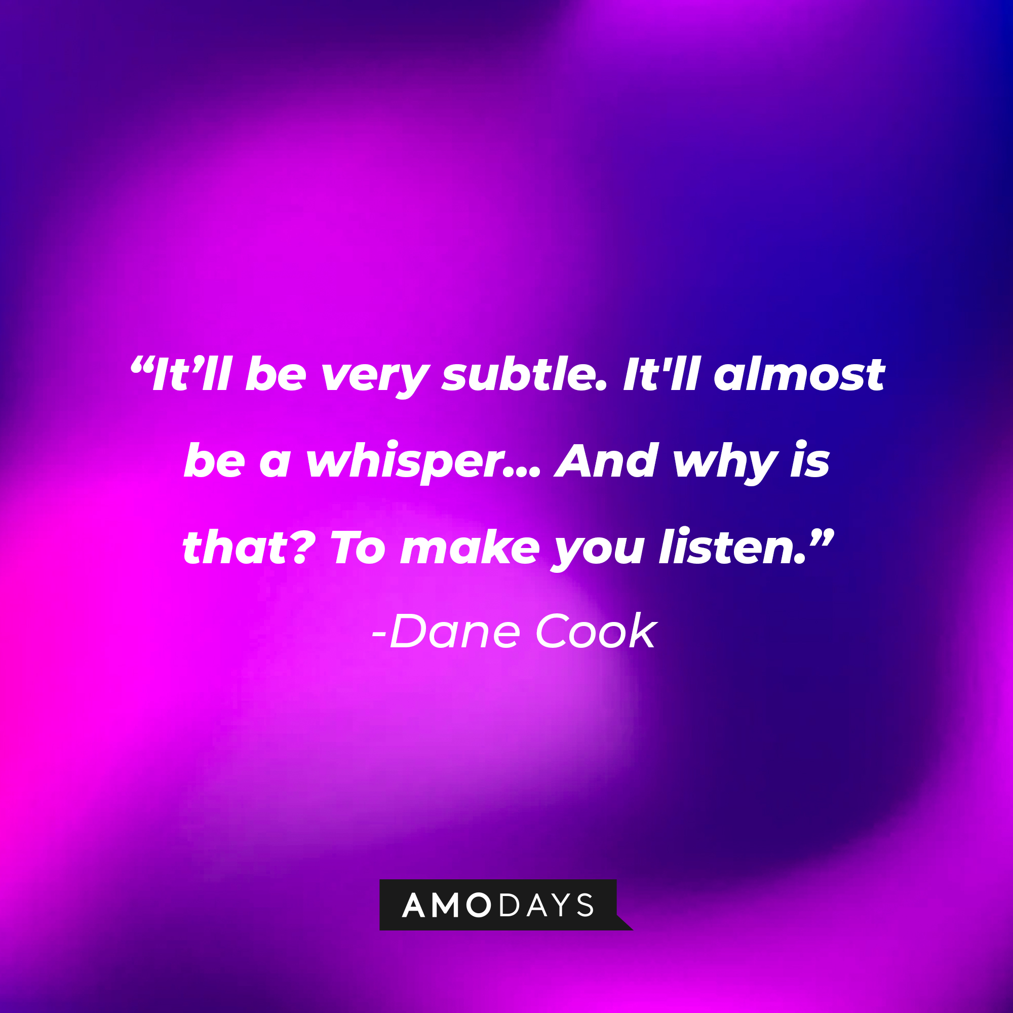 Dane Cook's quote: “It’ll be very subtle. It'll almost be a whisper... And why is that? To make you listen.” | Source: Amodays