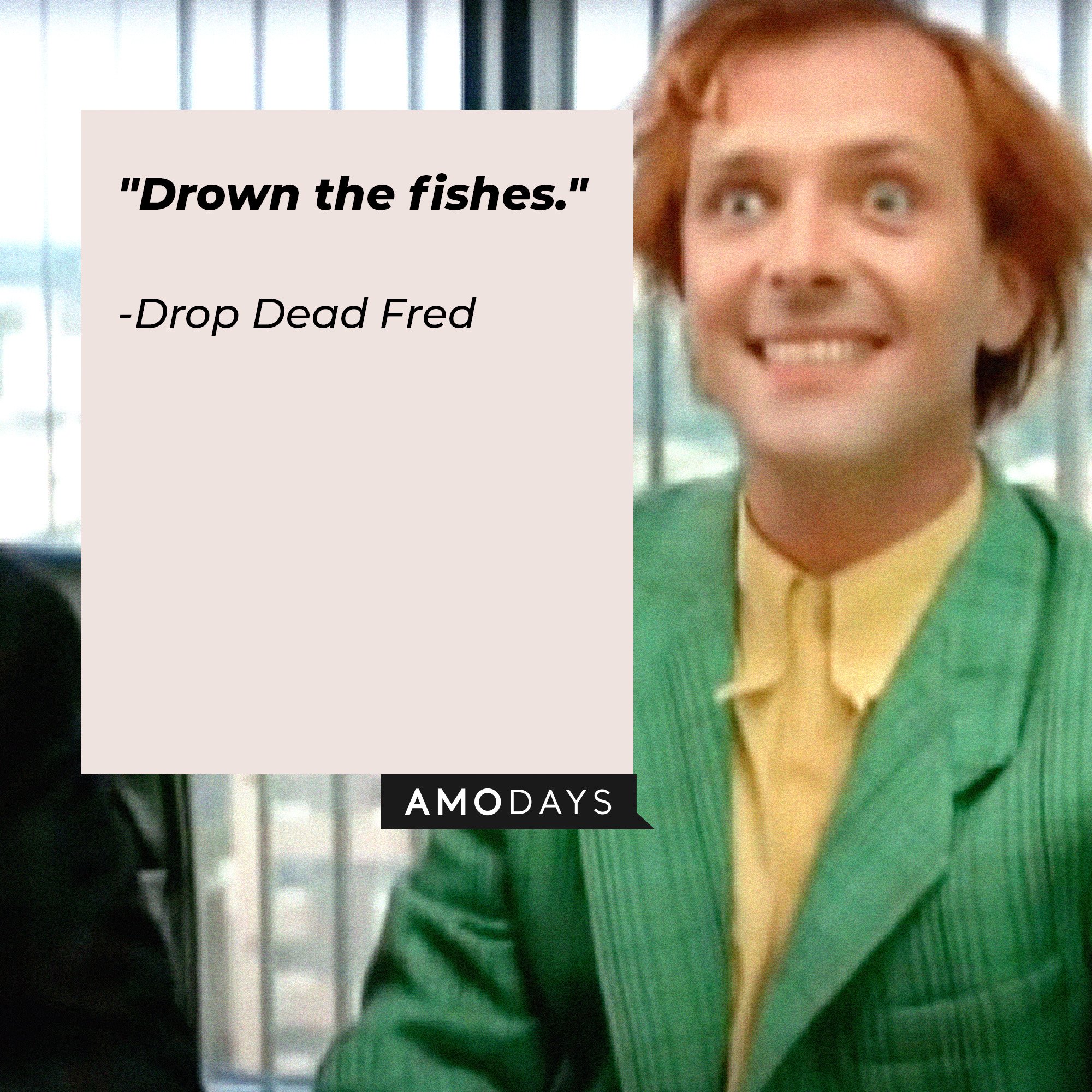 Drop Dead Fred's quote: "Drown the fishes."  | Image: AmoDays