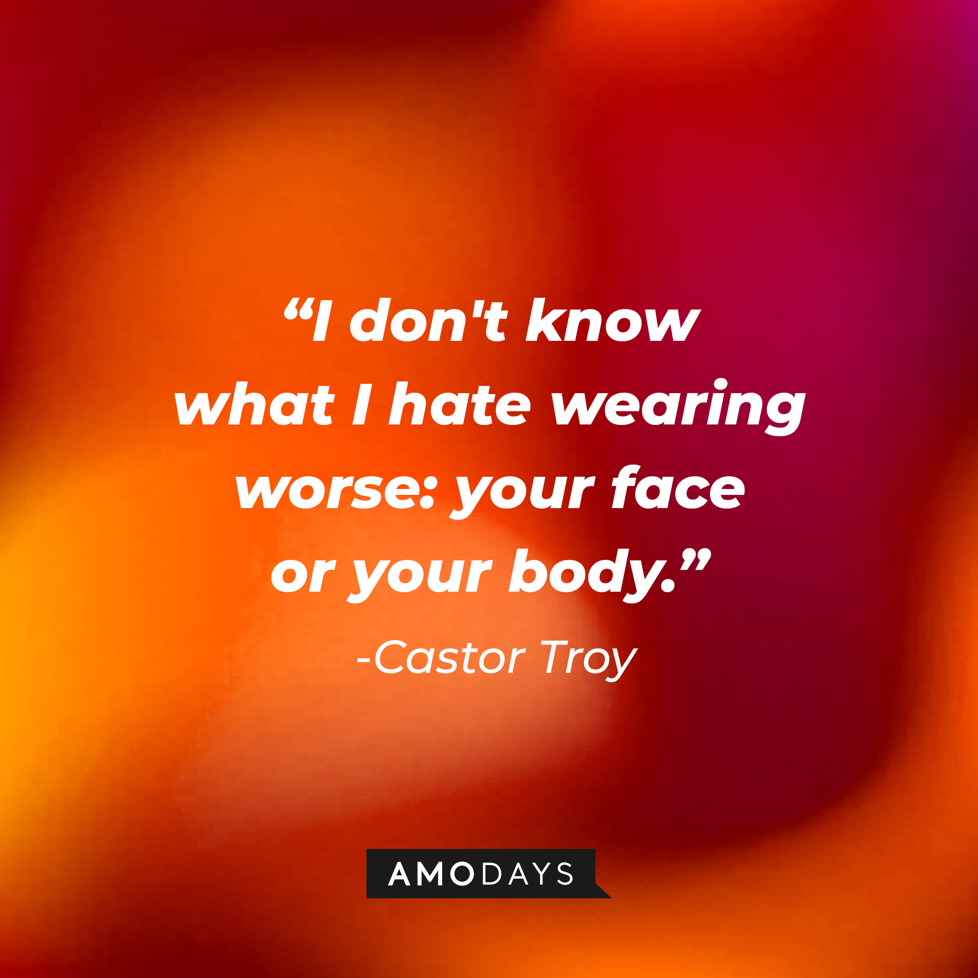 Castor Troy's quote: "I don't know what I hate wearing worse: your face or your body.” : Source: Amodays