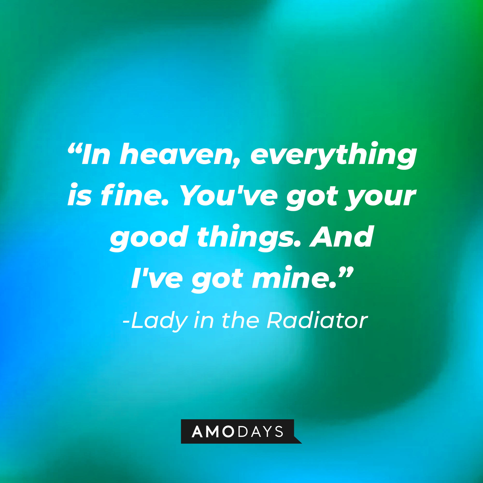 Lady in the Radiator’s quote: “In heaven, everything is fine. You've got your good things. And I've got mine.” | Source: AmoDays