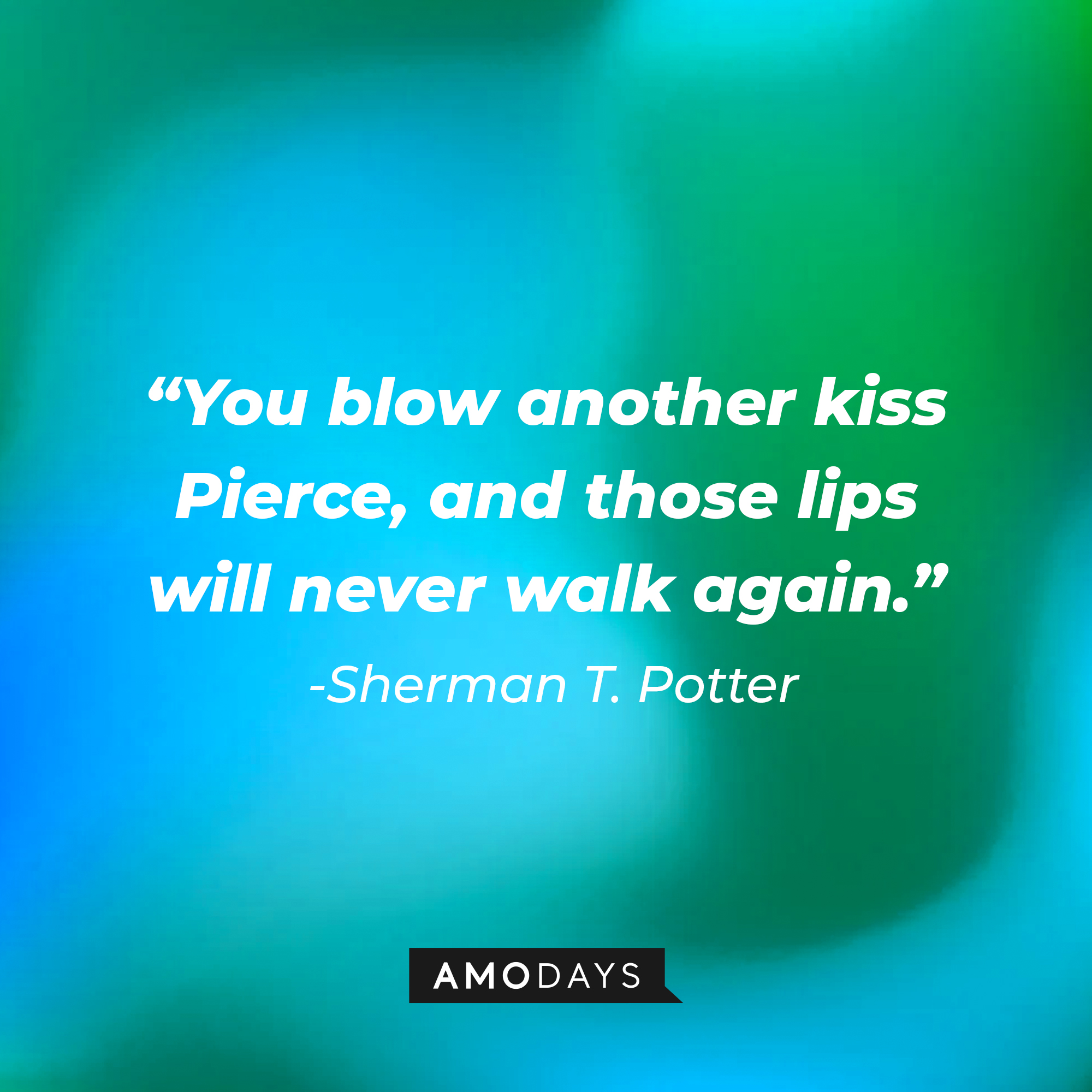 Sherman T. Potter’s quote: “You blow another kiss, Pierce and those lips will never walk again.” | Source: AmoDays