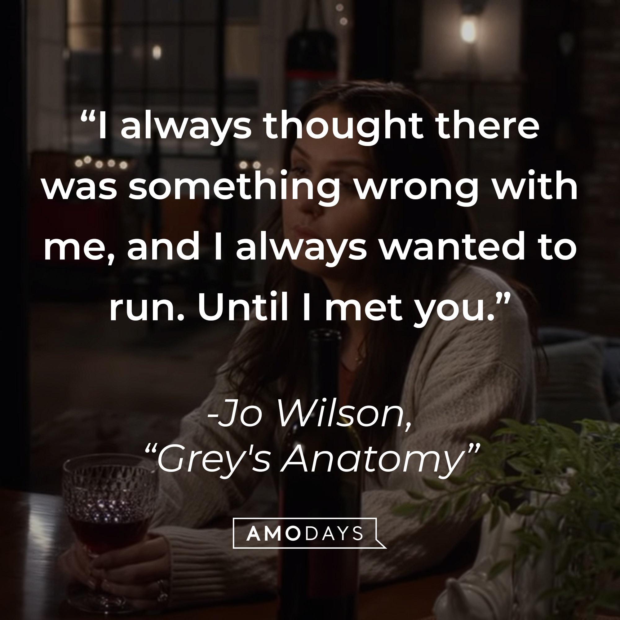 Jo Wilson’s quote from “Grey’s Anatomy”: "I always thought there was something wrong with me, and I always wanted to run. Until I met you." | Source: youtube.com/ABCNetwork
