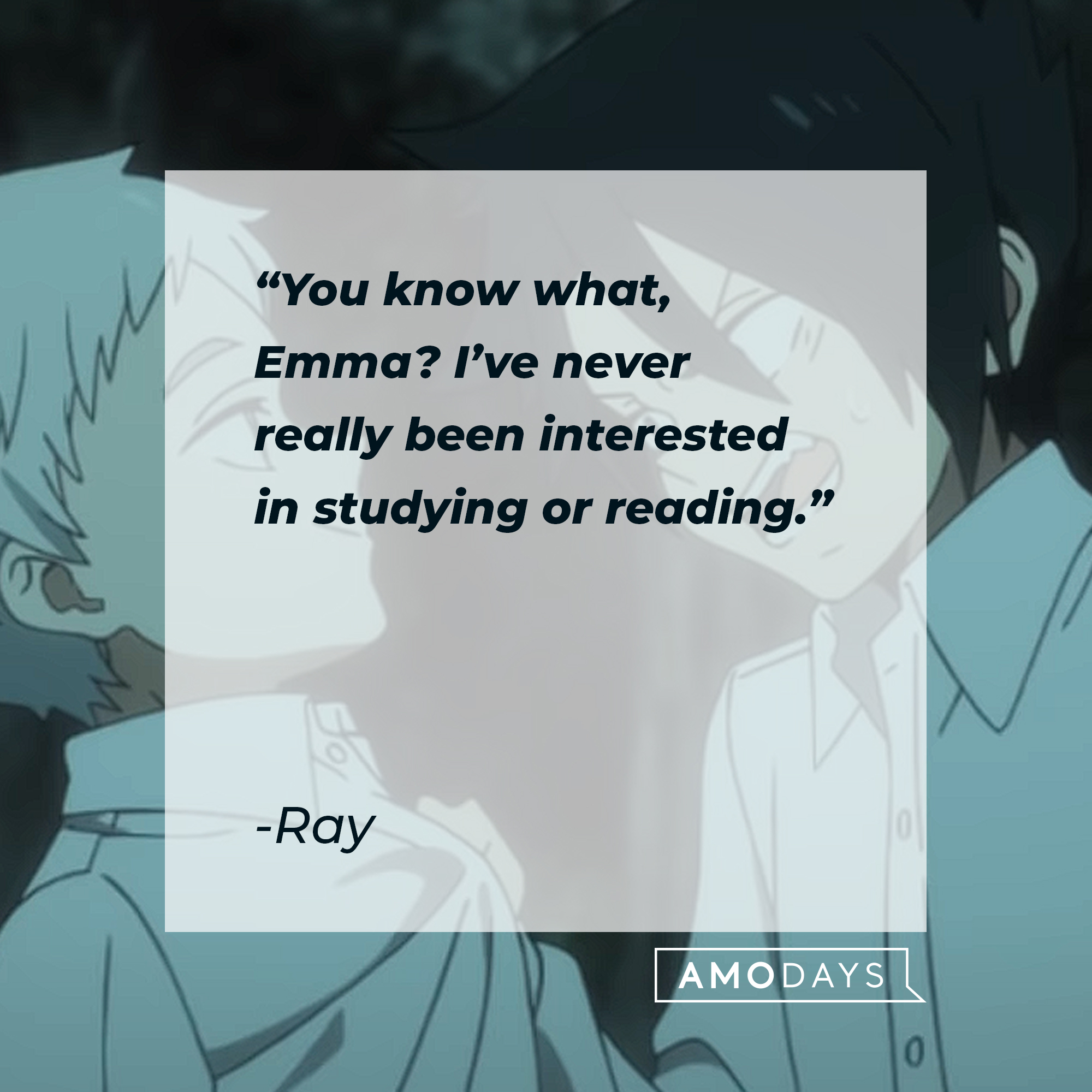 You know what, Emma? I've never really been interested in studying or reading.