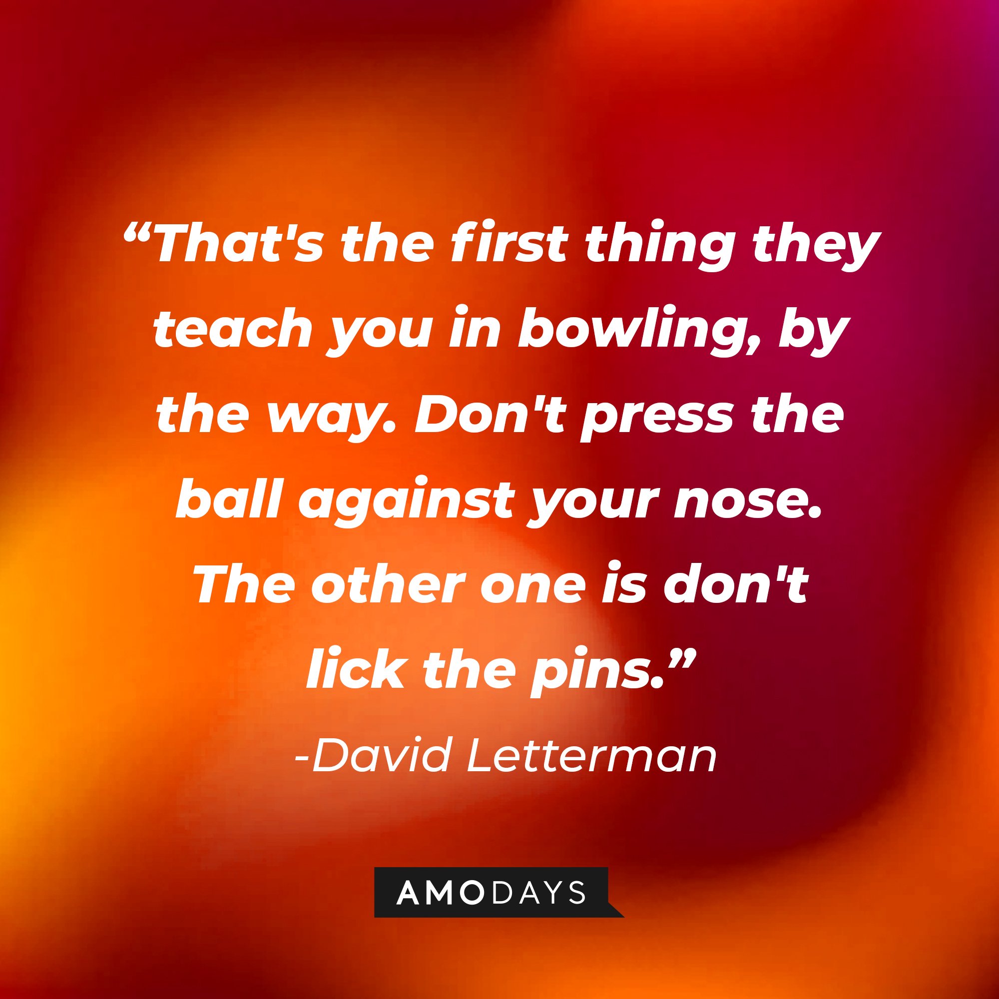 David Letterman's quote: "That's the first thing they teach you in bowling, by the way. Don't press the ball against your nose. The other one is don't lick the pins." | Image: AmoDays