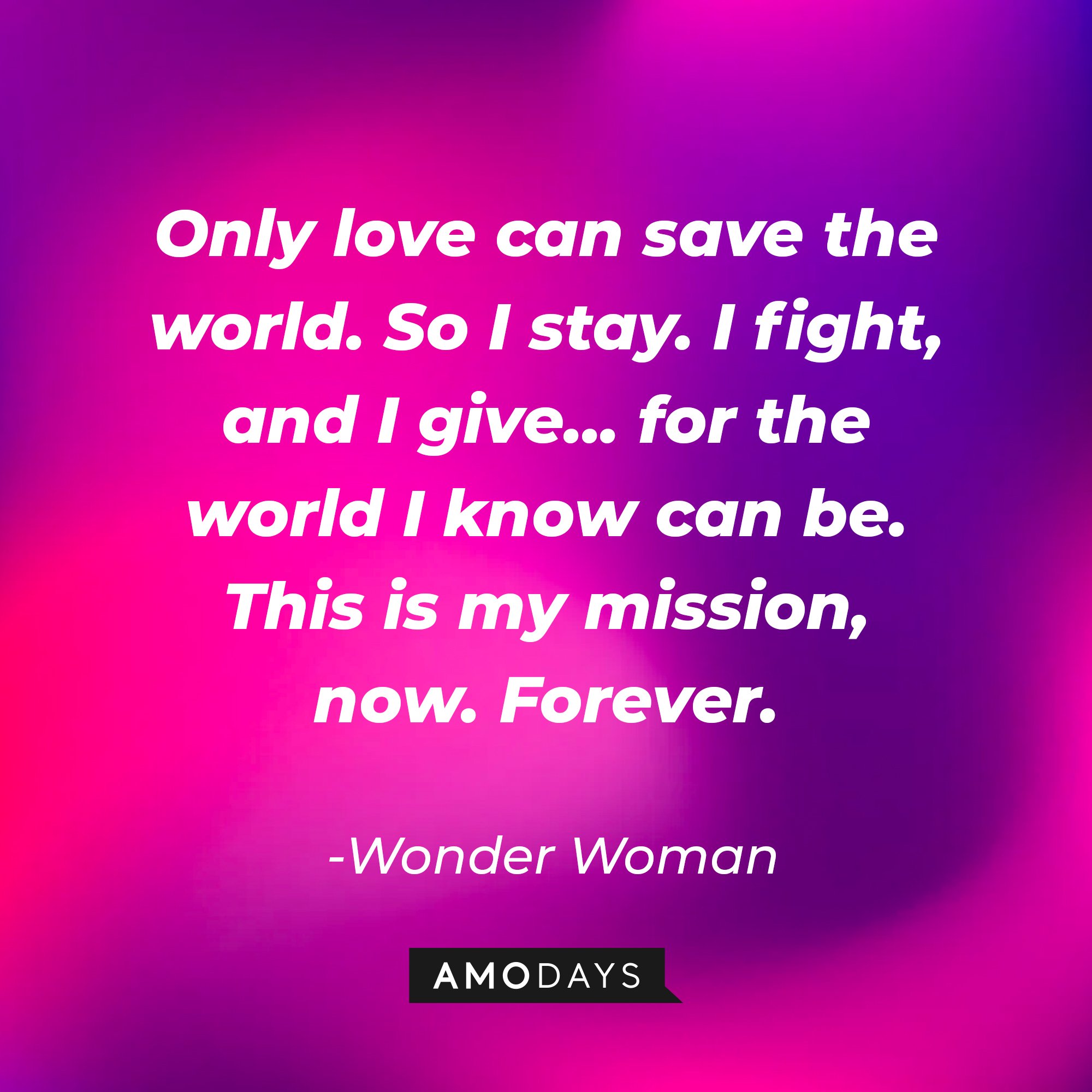 Wonder Woman's quote: "Only love can save the world. So I stay. I fight, and I give... for the world I know can be. This is my mission, now. Forever."  | Image: AmoDays