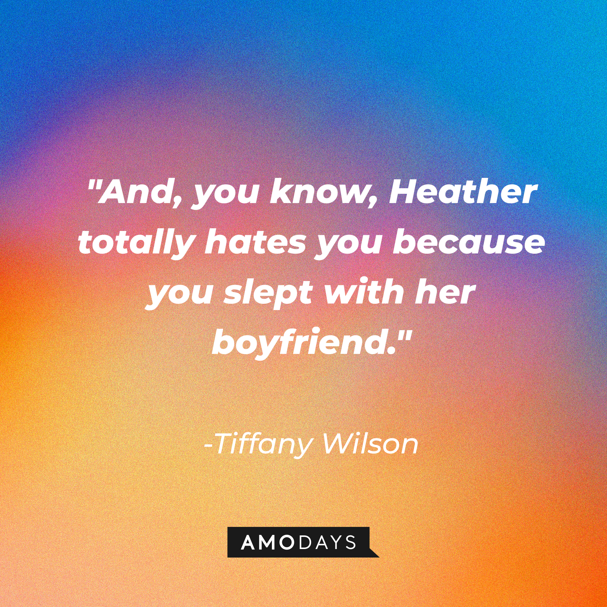 Tiffany Wilson's quote: "And, you know, Heather totally hates you because you slept with her boyfriend." | Source: Amodays