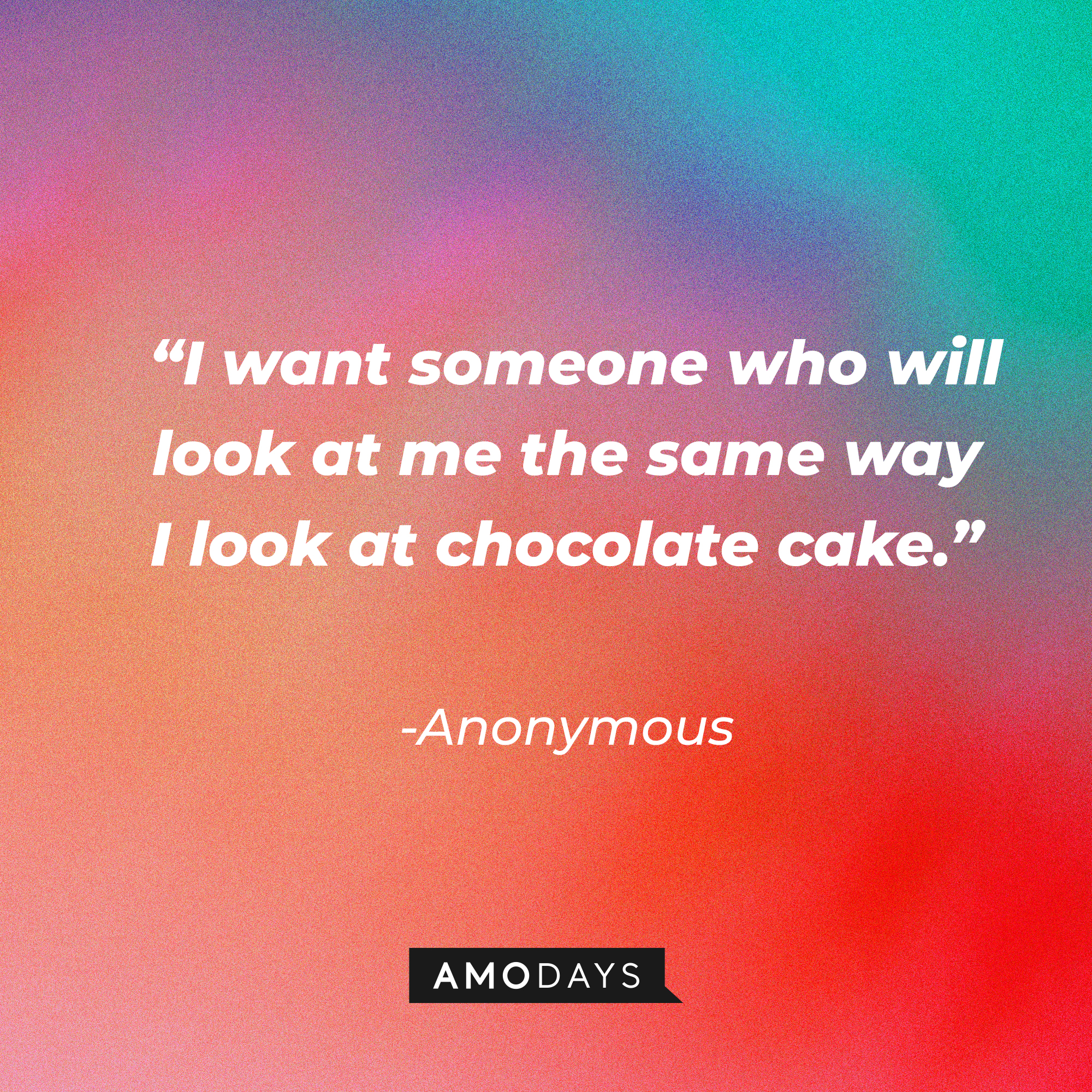 Anonymous quote: “I want someone who will look at me the same way I look at chocolate cake.” | Source: Amodays