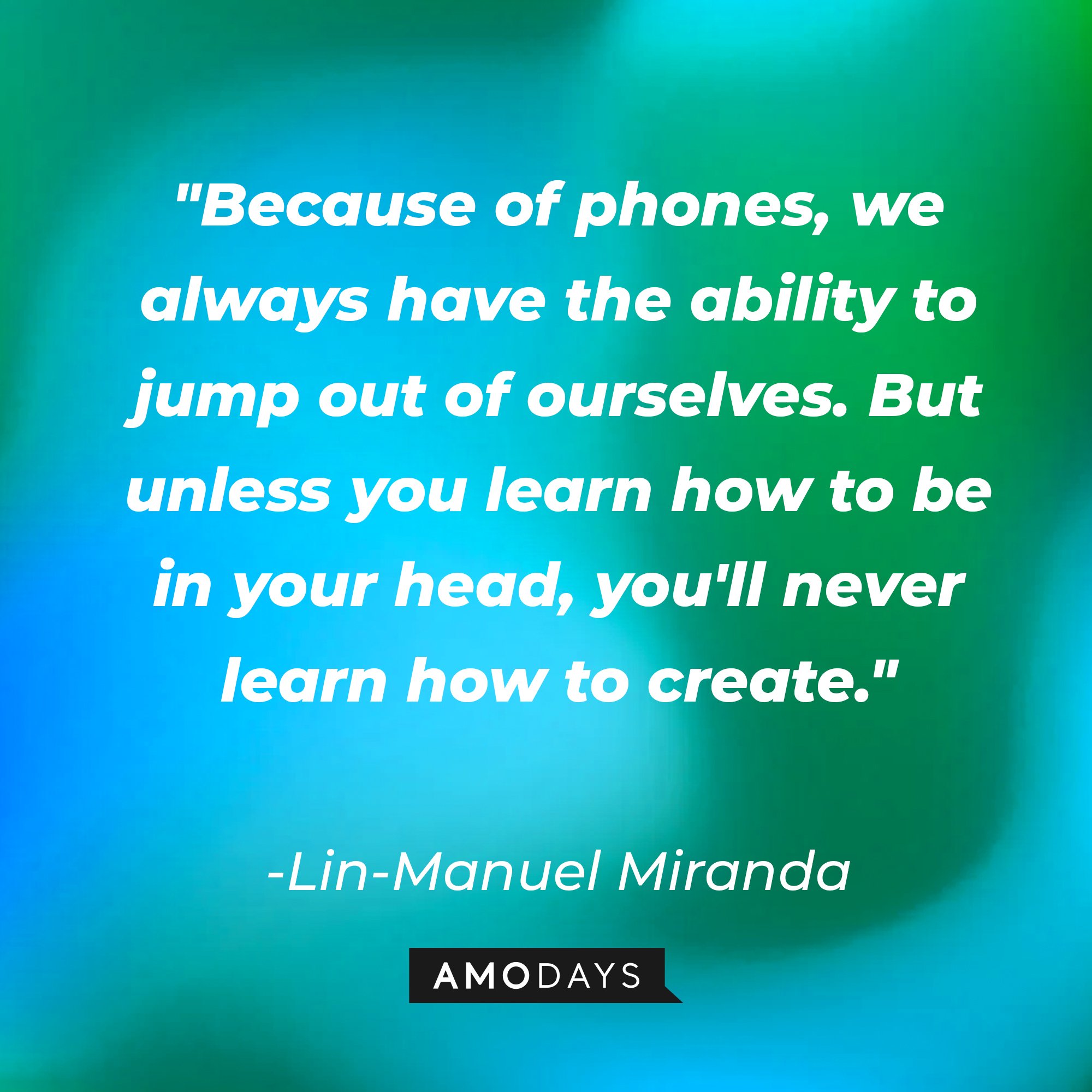 Lin-Manuel Miranda's quote: "Because of phones, we always have the ability to jump out of ourselves. But unless you learn how to be in your head, you'll never learn how to create." | Image: AmoDays
