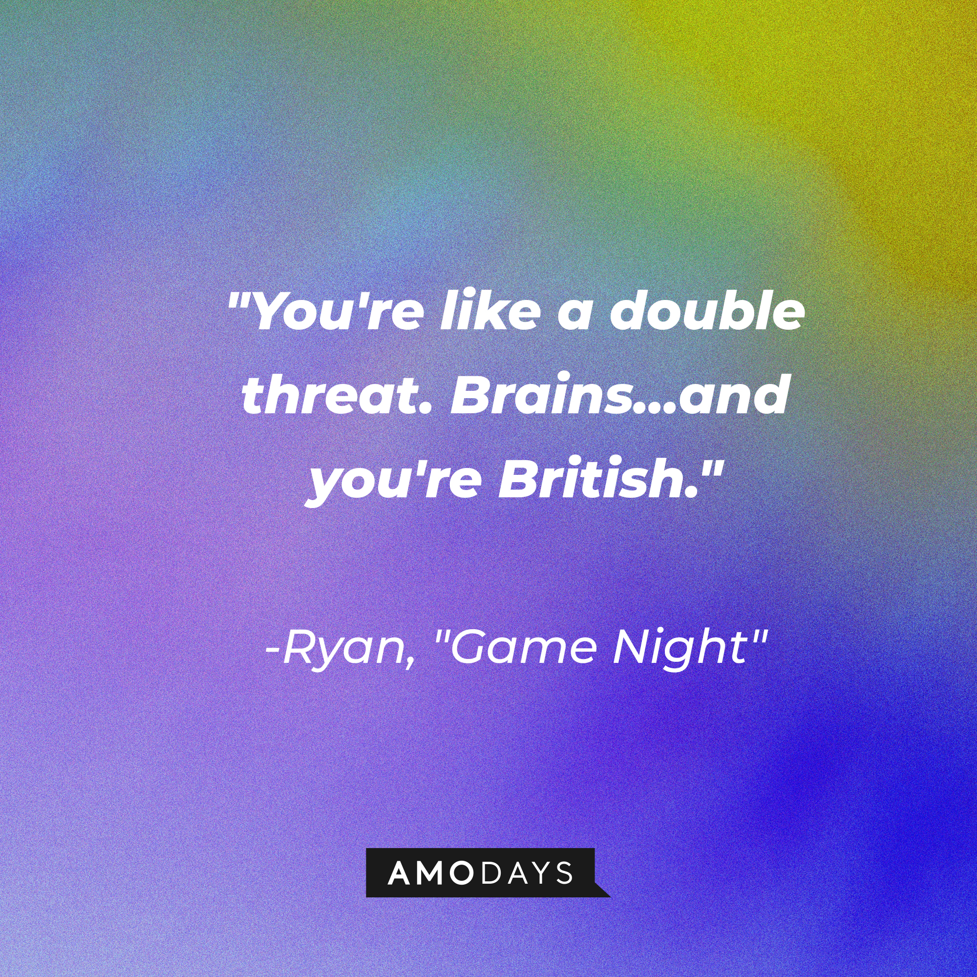 Ryan's quote from “Game Night”: “You're like a double threat. Brains... and you're British.” | Source: AmoDays