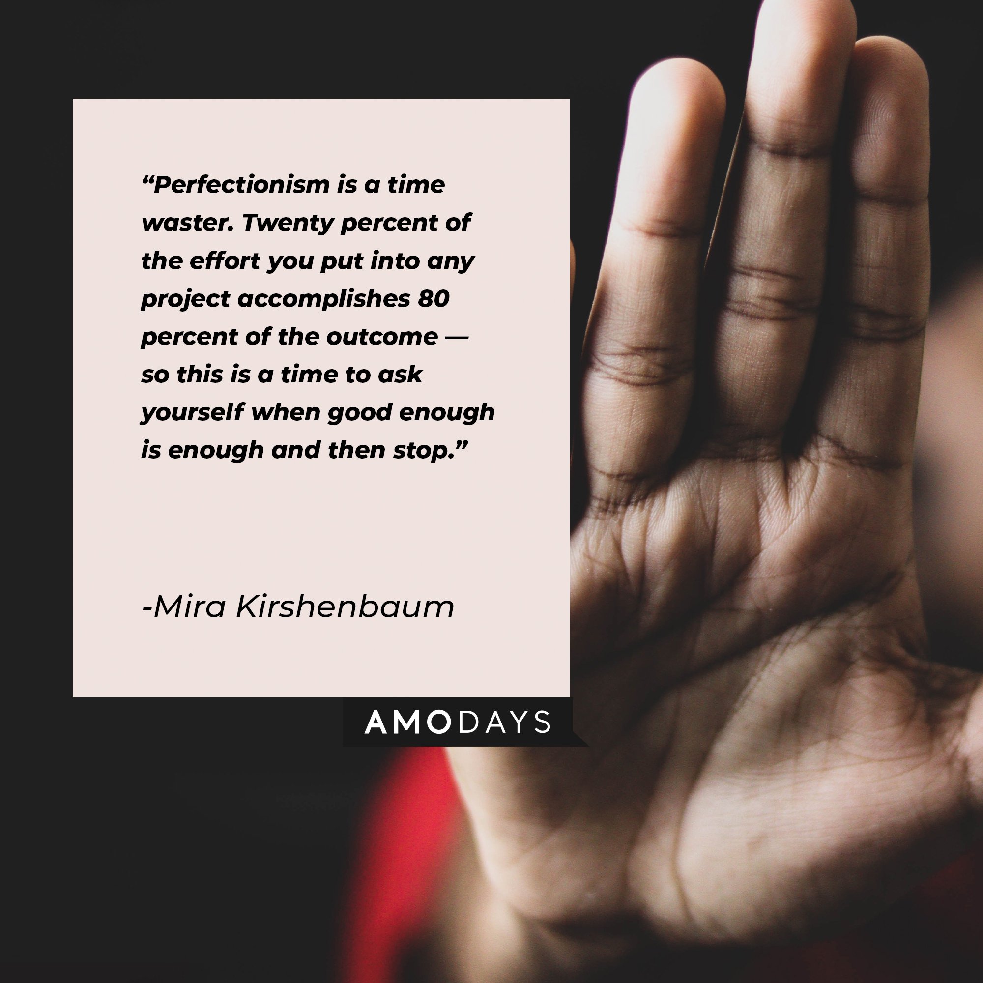 Mira Kirshenbaum’s quote: “Perfectionism is a time waster. Twenty percent of the effort you put into any project accomplishes 80 percent of the outcome — so this is a time to ask yourself when good enough is enough and then stop.” | Image: AmoDays 