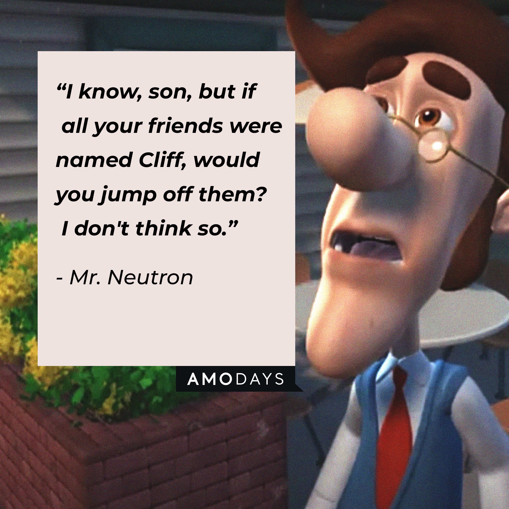 Mr. Neutron’s quote: “I know, son, but if all your friends were named Cliff, would you jump off them? I don't think so.” | Image: AmoDays