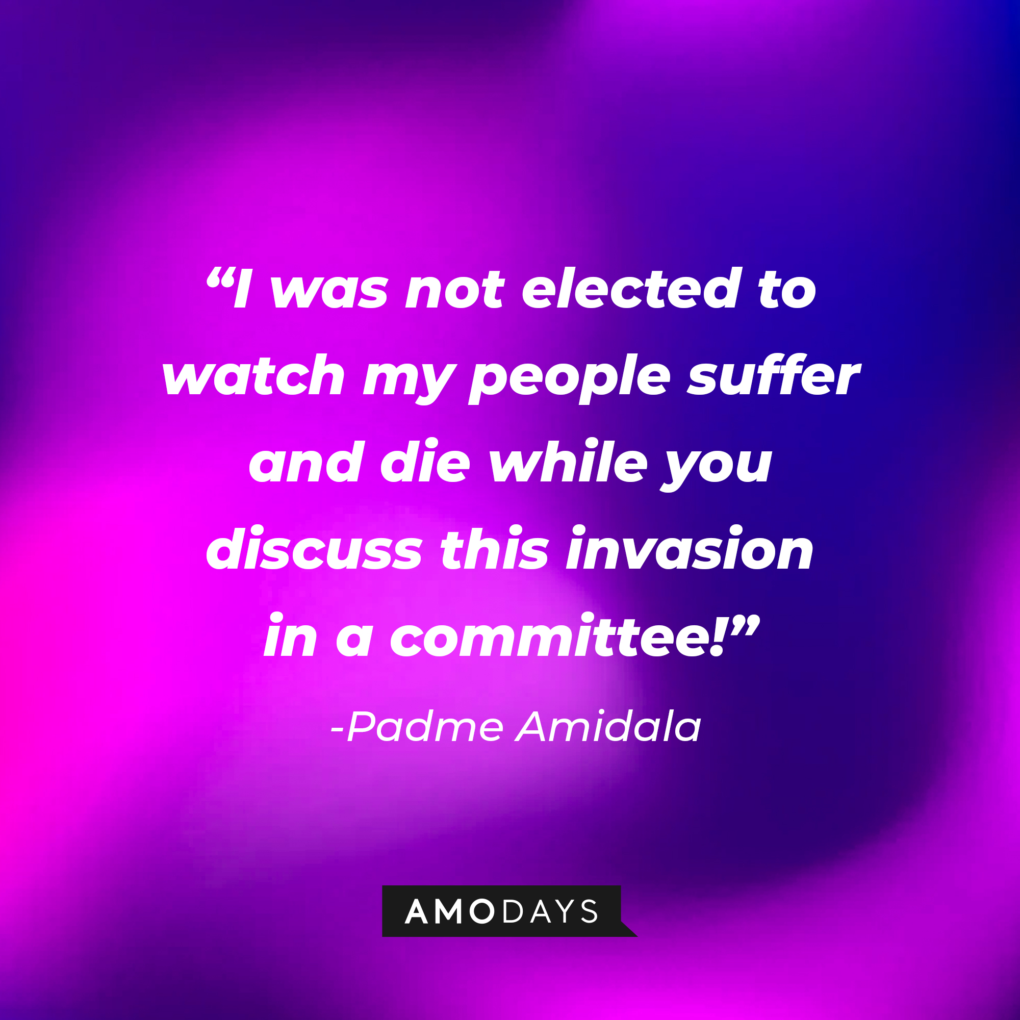 Padme Amidala's quote: "I was not elected to watch my people suffer and die while you discuss this invasion in a committee!" | Source: AmoDays