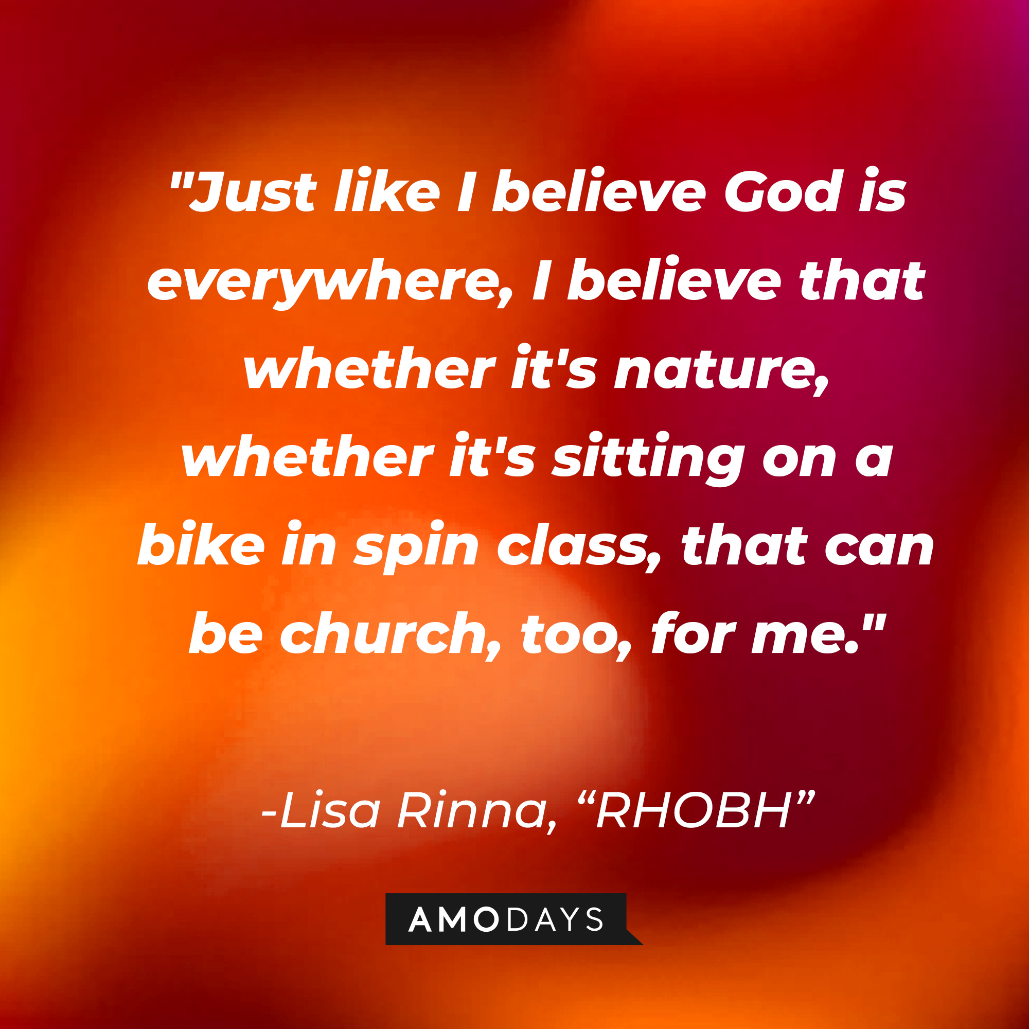 Lisa Rinna's quote from "The Real Housewives of Beverly Hills:" "Just like I believe God is everywhere, I believe that whether it's nature, whether it's sitting on a bike in spin class, that can be church, too, for me." | Source: AmoDays