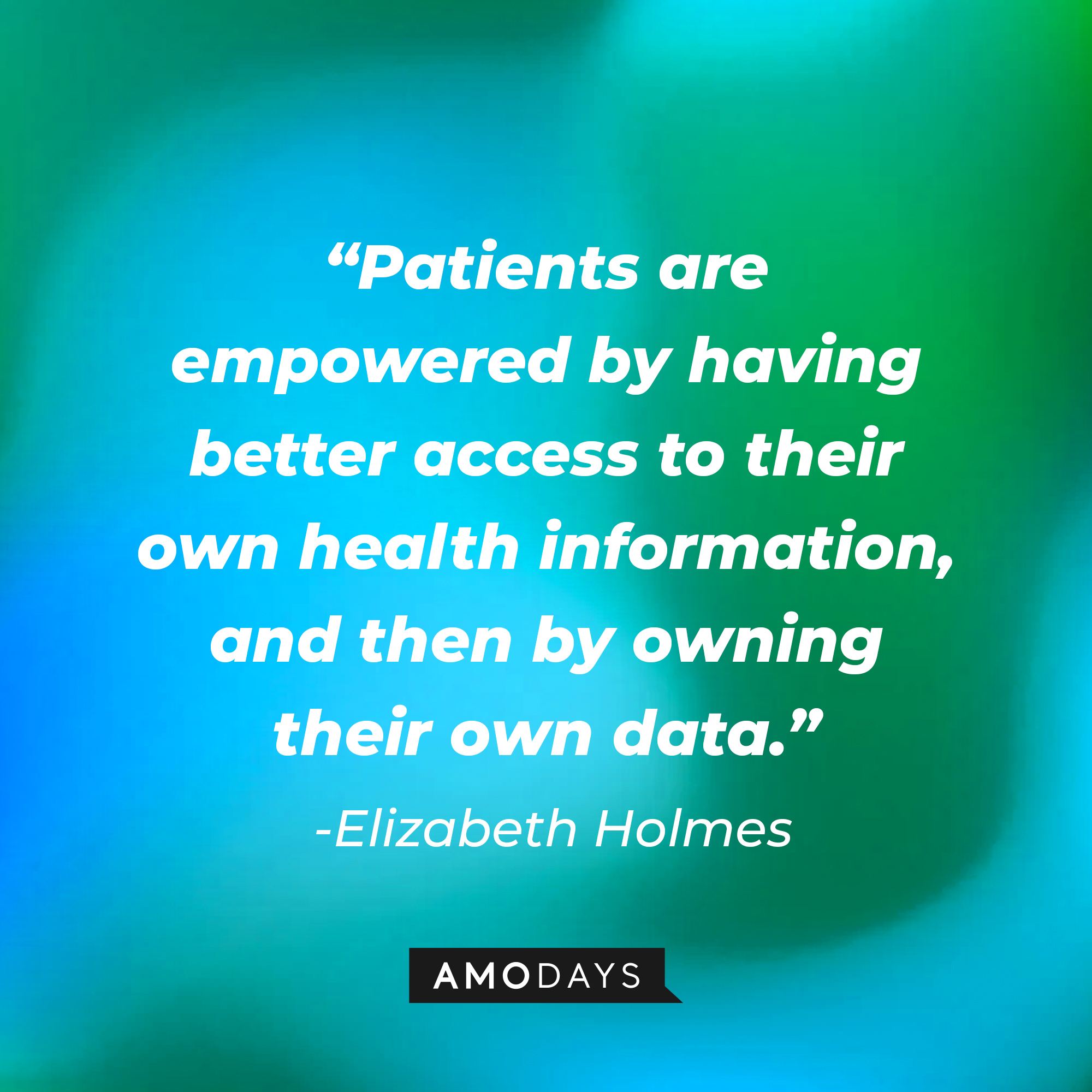 Elizabeth Holmes' quote: "Patients are empowered by having better access to their own health information, and then by owning their own data." | Source: Amodays