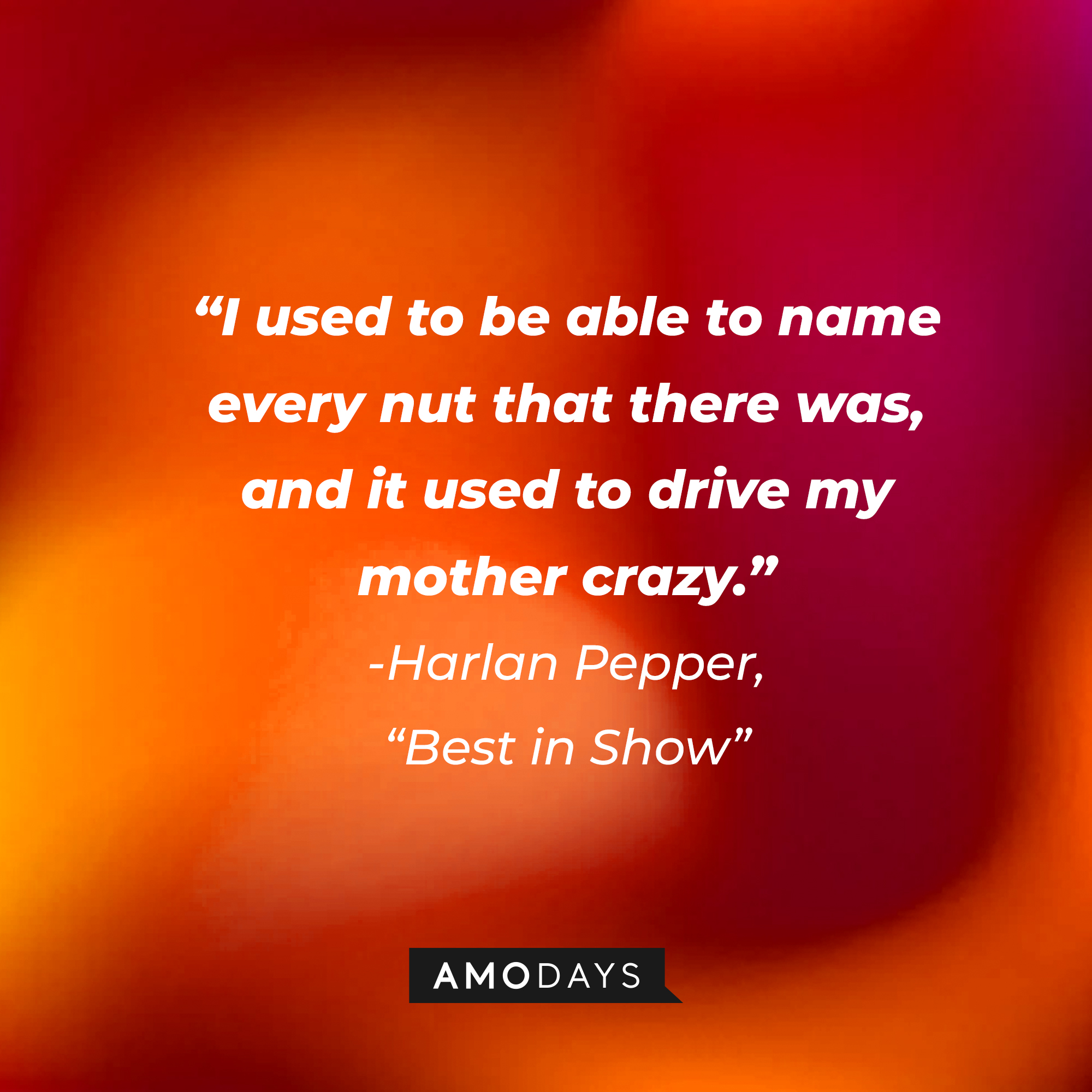Harlan Pepper's quote in "Best in Show:" ”I used to be able to name every nut that there was, and it used to drive my mother crazy.” | Source: AmoDays