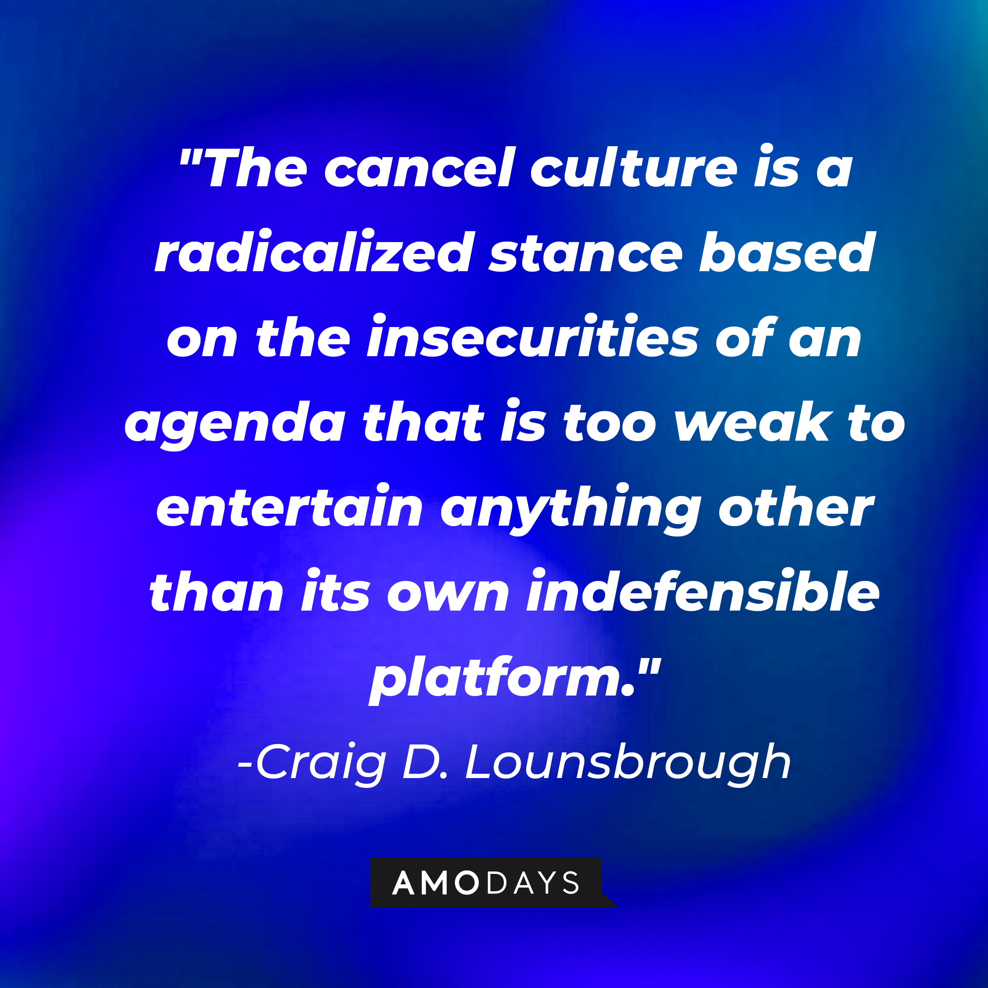 Craig D. Lounsbrough's quote: "The cancel culture is a radicalized stance based on the insecurities of an agenda that is too weak to entertain anything other than its own indefensible platform." | Source: AmoDays