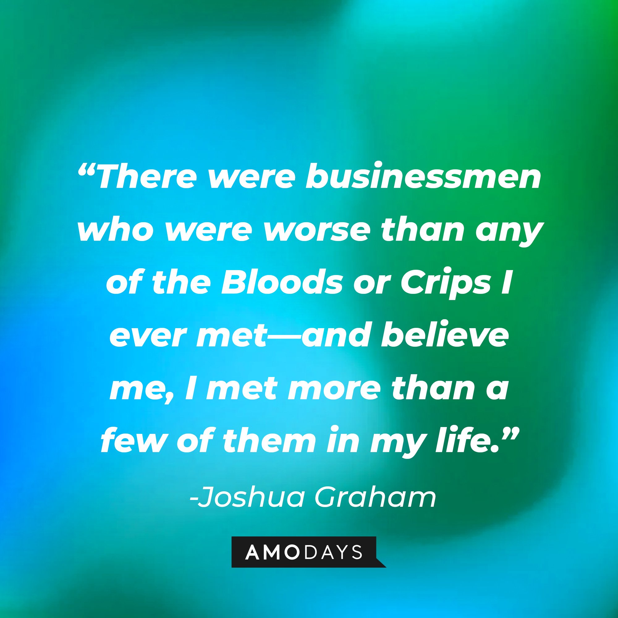 Joshua Graham's quote: “There were businessmen who were worse than any of the Bloods or Crips I ever met—and believe me, I met more than a few of them in my life.”  | Source: Amodays