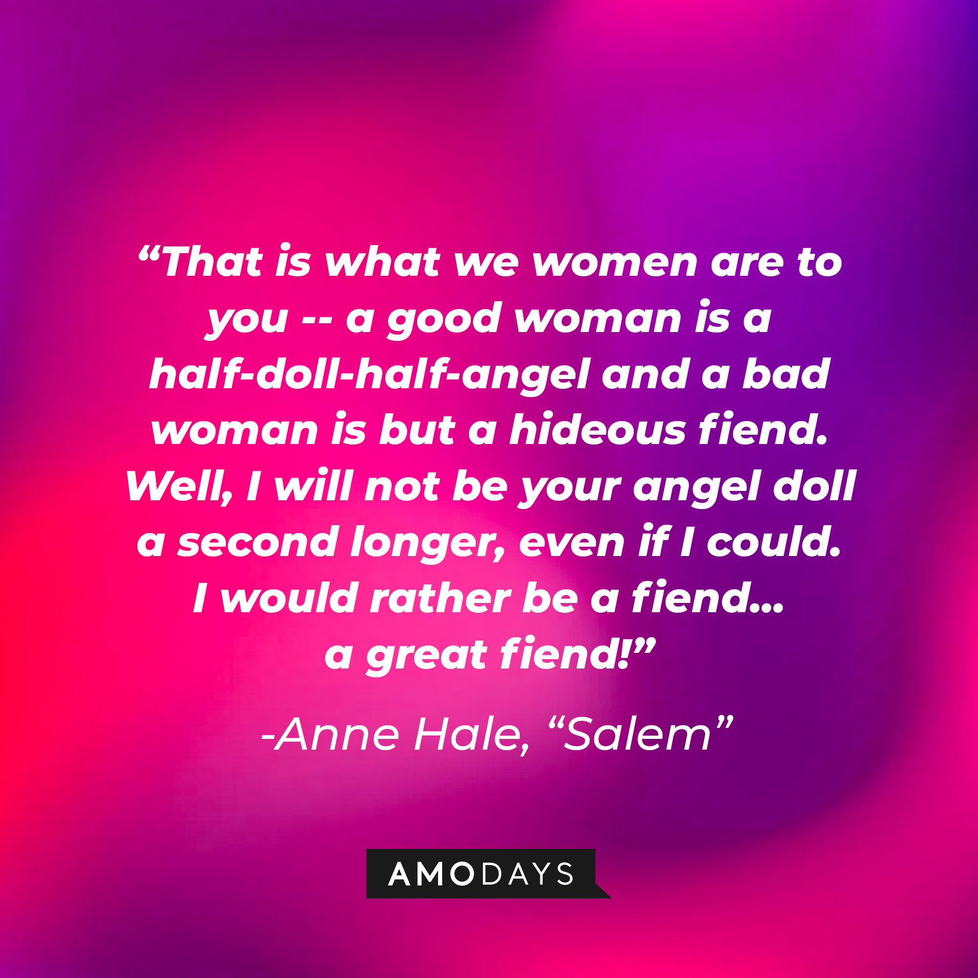 Anne Hale's quote: "That is what we women are to you -- a good woman is a half-doll-half-angel and a bad woman is but a hideous fiend. Well, I will not be your angel doll a second longer, even if I could. I would rather be a fiend...a great fiend!" | Source: Amodays