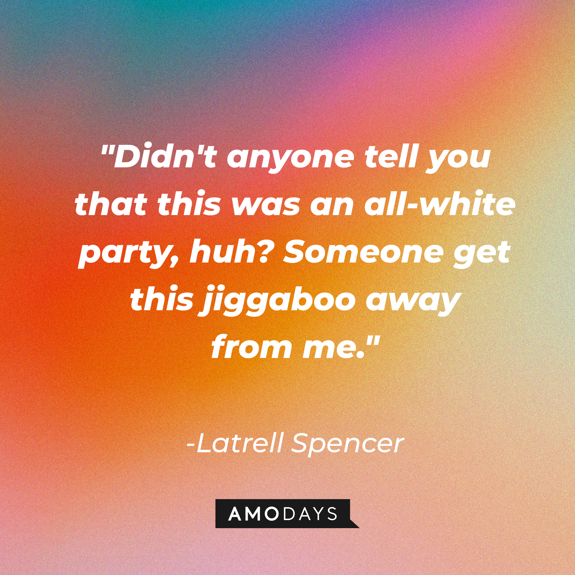 Latrell Spencer's quote: "Didn't anyone tell you that this was an all-white party, huh? Someone get this jiggaboo away from me." | Source: Amodays