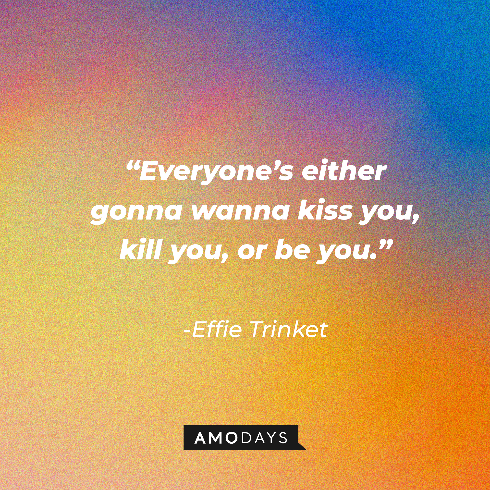 Effie Trinket's quote: “Everyone’s either gonna wanna kiss you, kill you, or be you.”  | Source: AmoDays