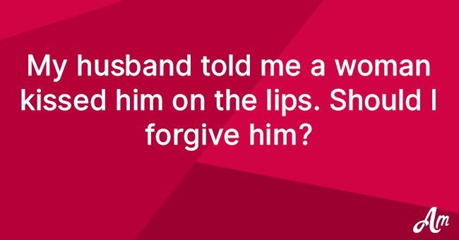 My husband told me a woman kissed him on the lips. Should I forgive him?