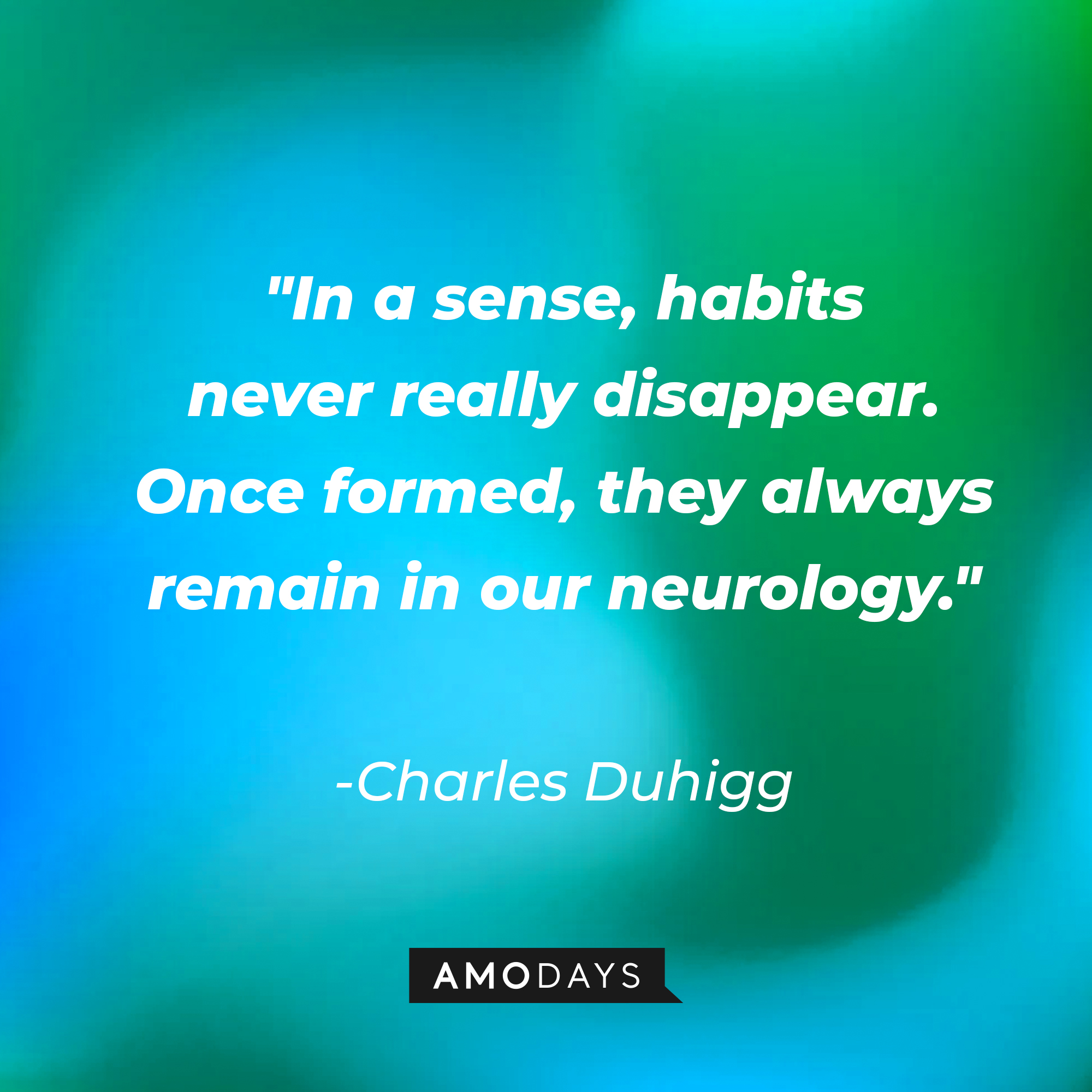Charles Duhigg's quote: "In a sense, habits never really disappear. Once formed, they always remain in our neurology." | Image: AmoDays