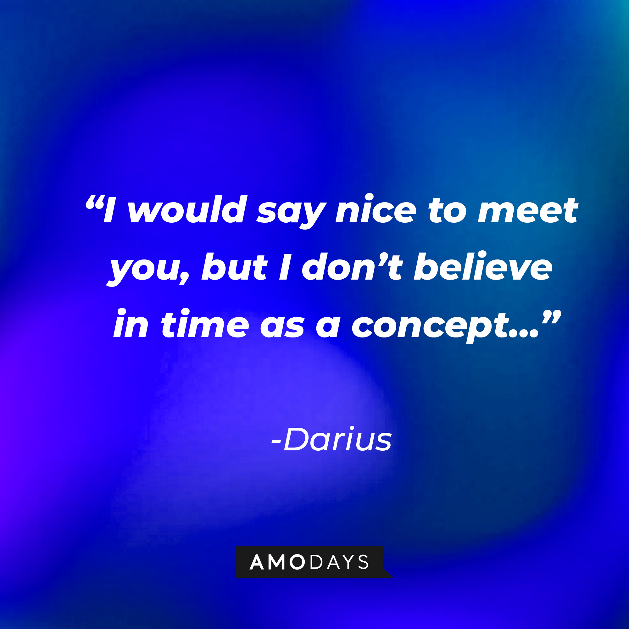 Darius’ quote: “I would say nice to meet you, but I don’t believe in time as a concept…”  | Source: AmoDays