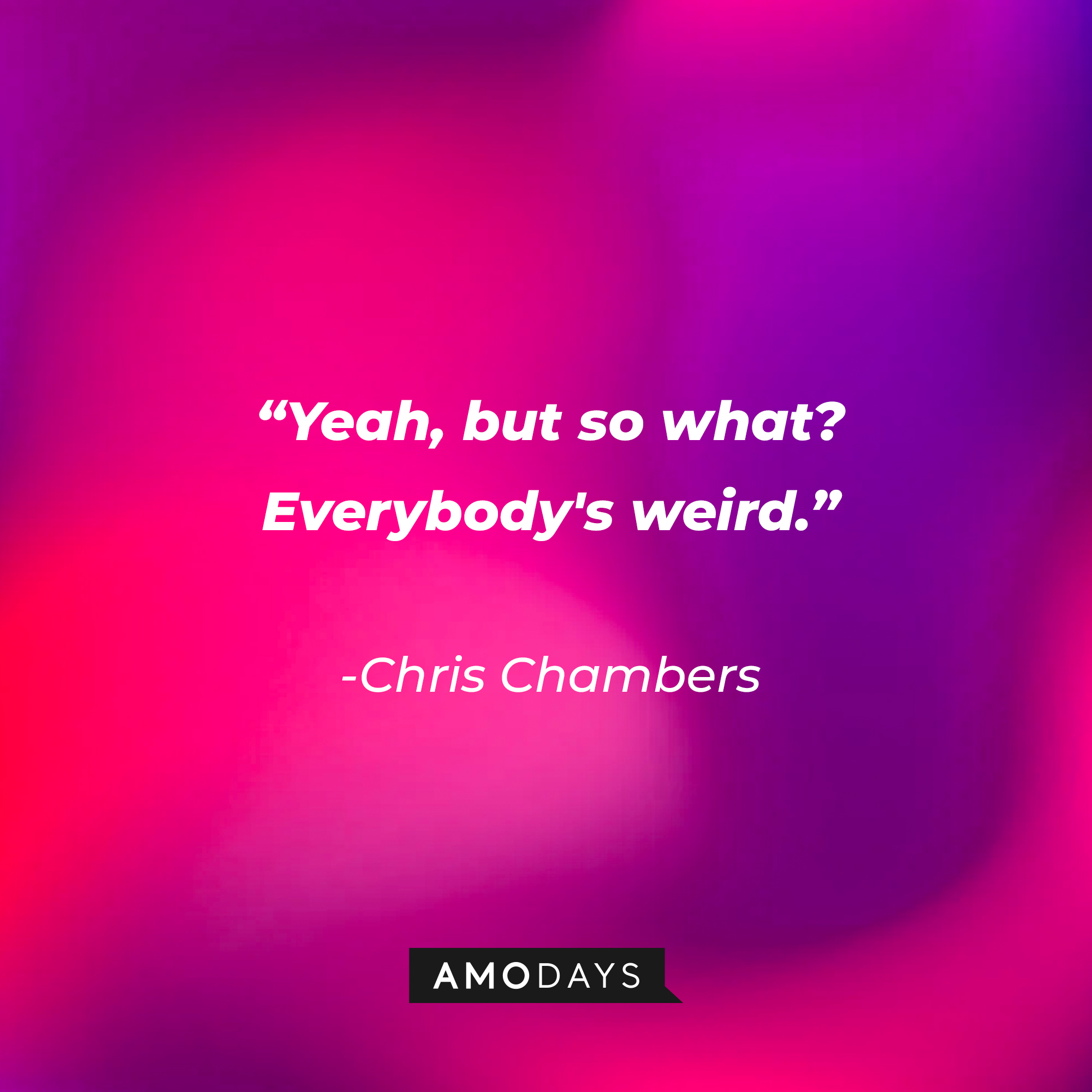 Chris Chambers’s quote:“Yeah, but so what? Everybody's weird.'" | Source: AmoDays