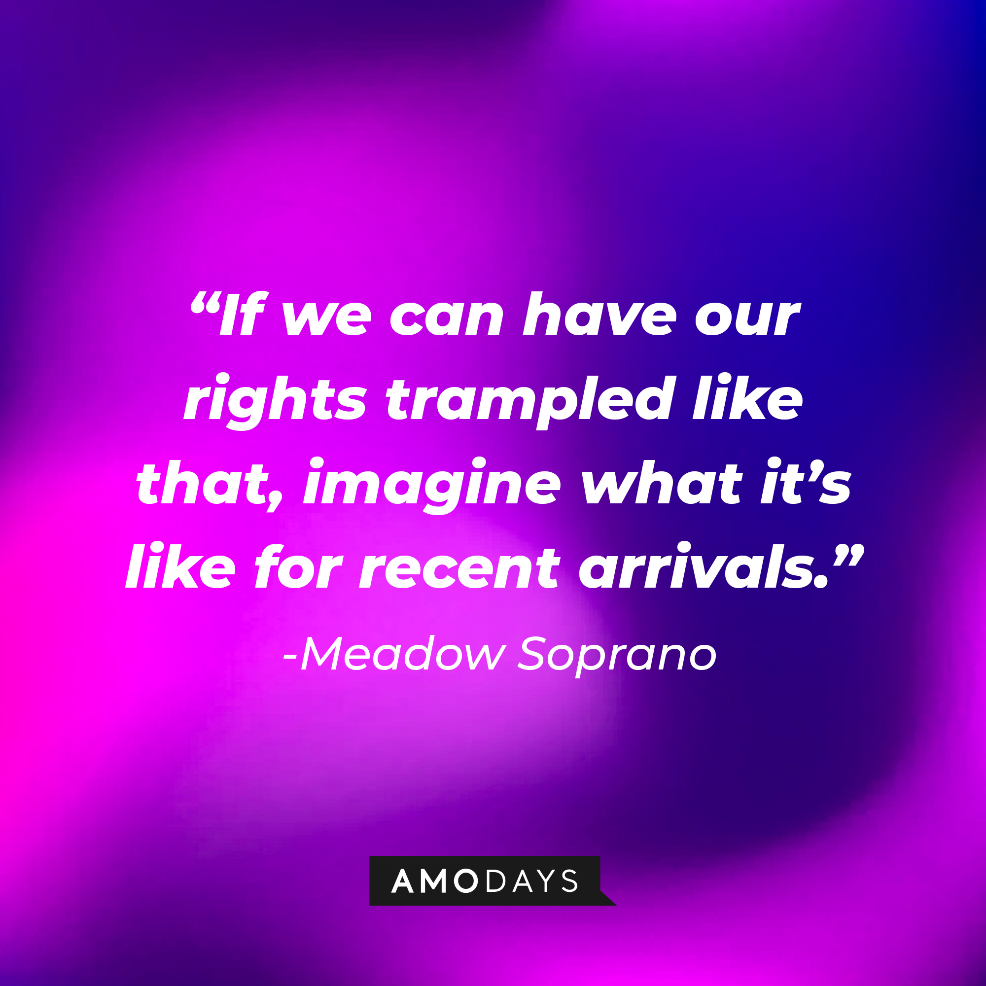 Meadow Soprano’s quote: “If we can have our rights trampled like that, imagine what it’s like for recent arrivals.” | Source: AmoDays