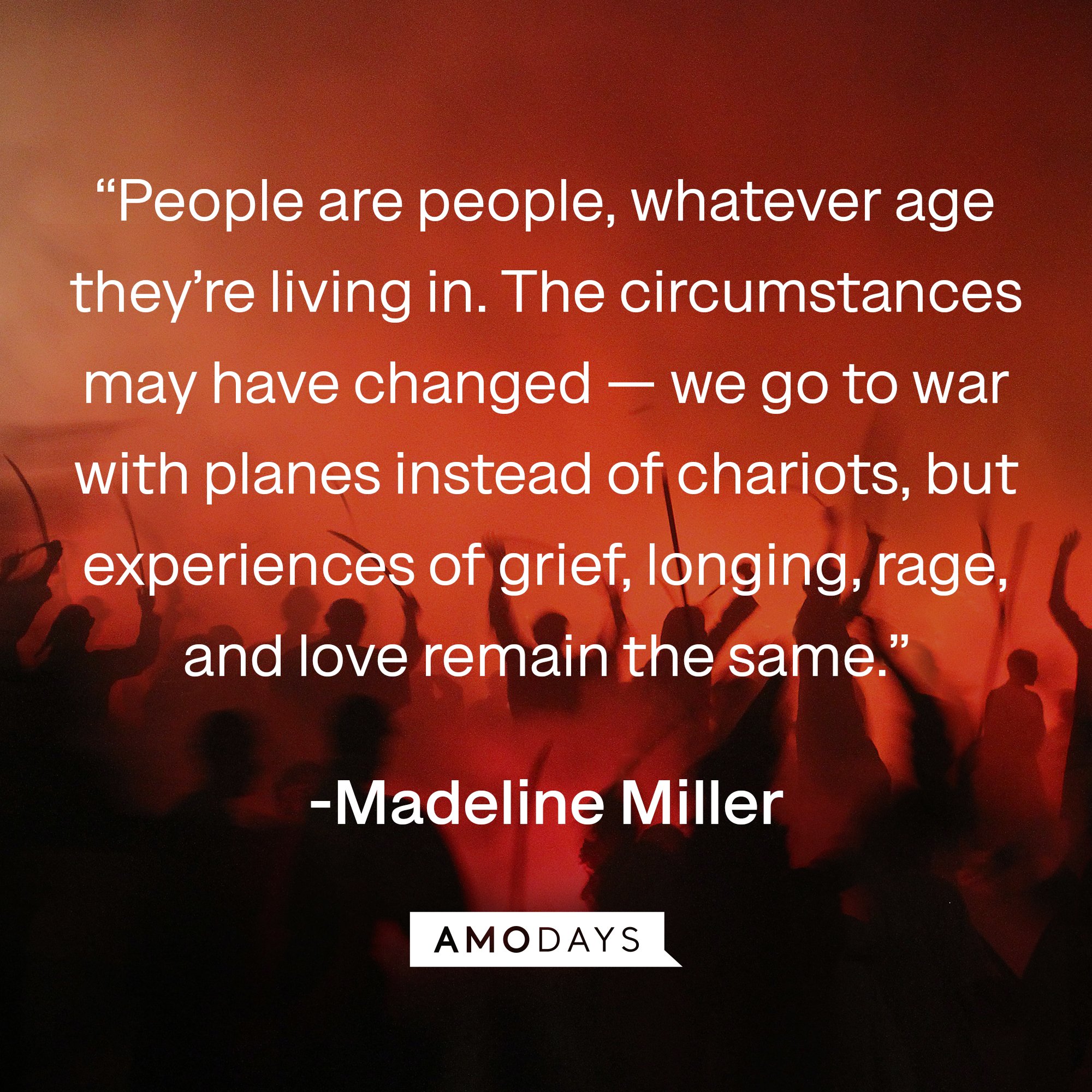 Madeline Miller's quote: “People are people, whatever age they’re living in. The circumstances may have changed — we go to war with planes instead of chariots, but experiences of grief, longing, rage, and love remain the same.” | Image: AmoDays