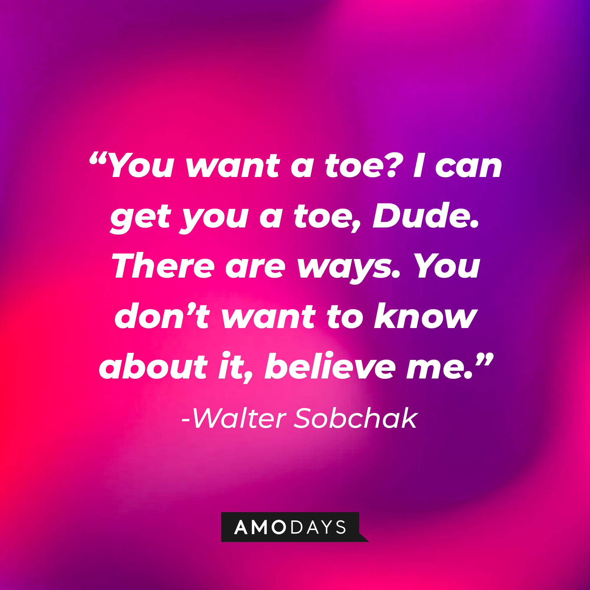 Walter Sobchak’s quote: “You want a toe? I can get you a toe, Dude. There are ways. You don’t want to know about it, believe me.” | Source: AmoDays