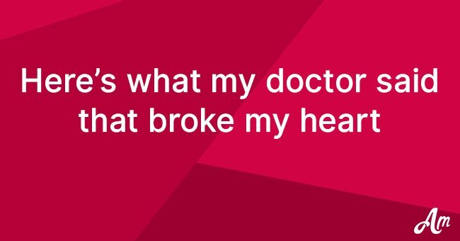 Here's what my doctor said that broke my heart