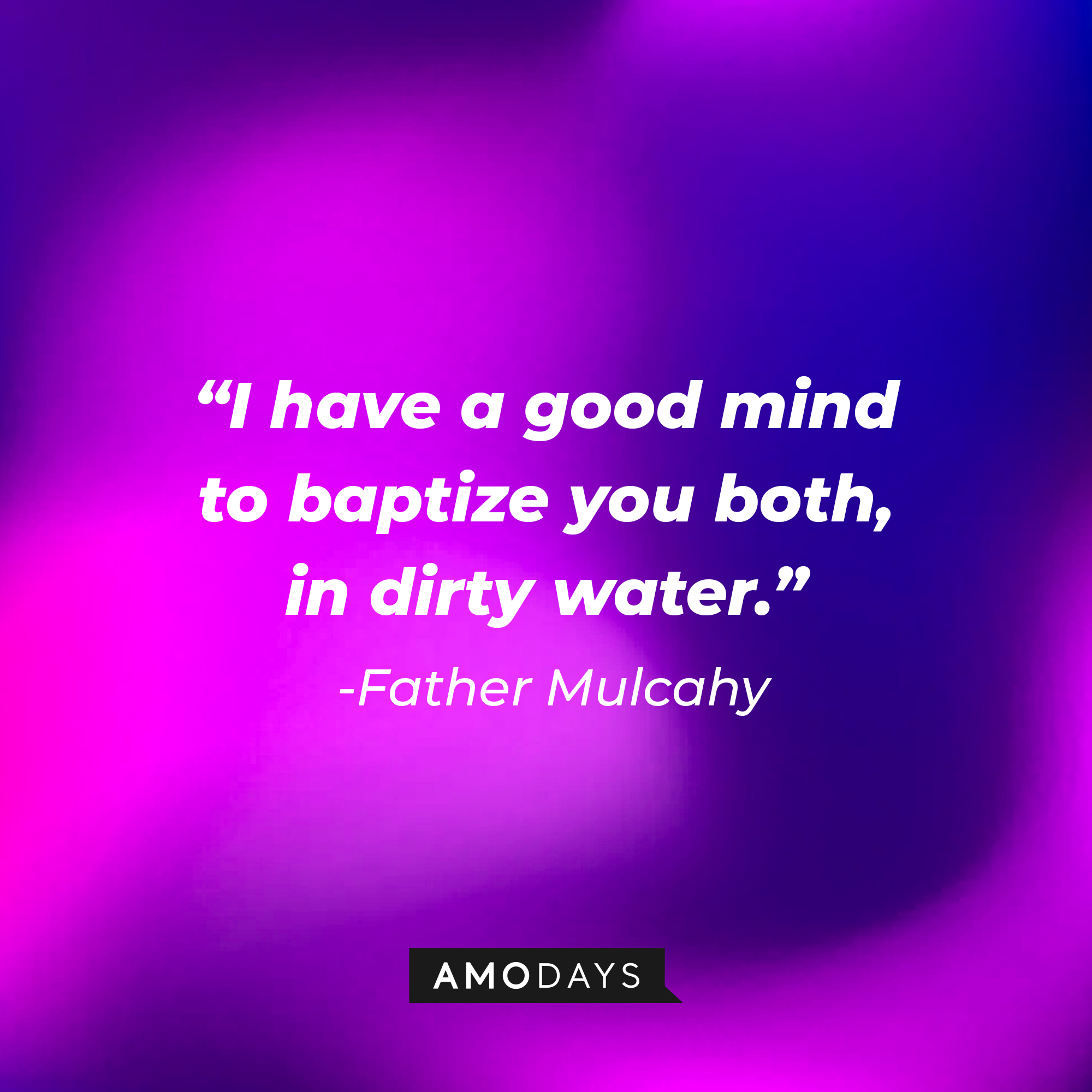 Father Mulcahy’s quote: “I have a good mind to baptize you both in dirty water.” | Source: AmoDays