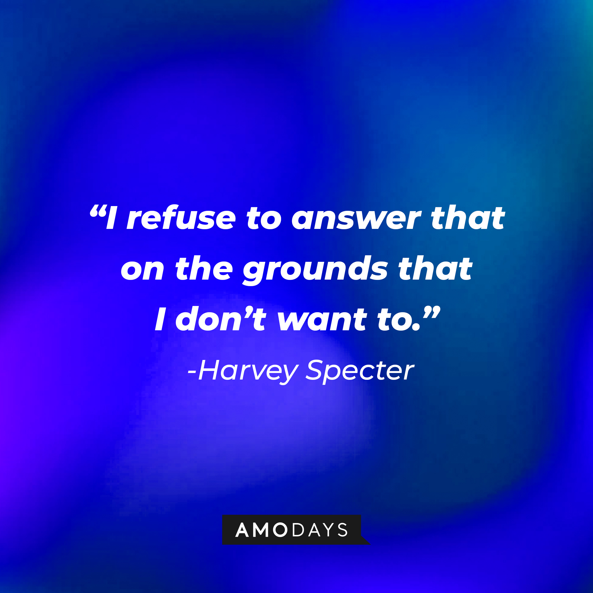 Harvey Specter's quote from "Suits" : "I refuse to answer that on the grounds that I don't want to." | Source: Amodays
