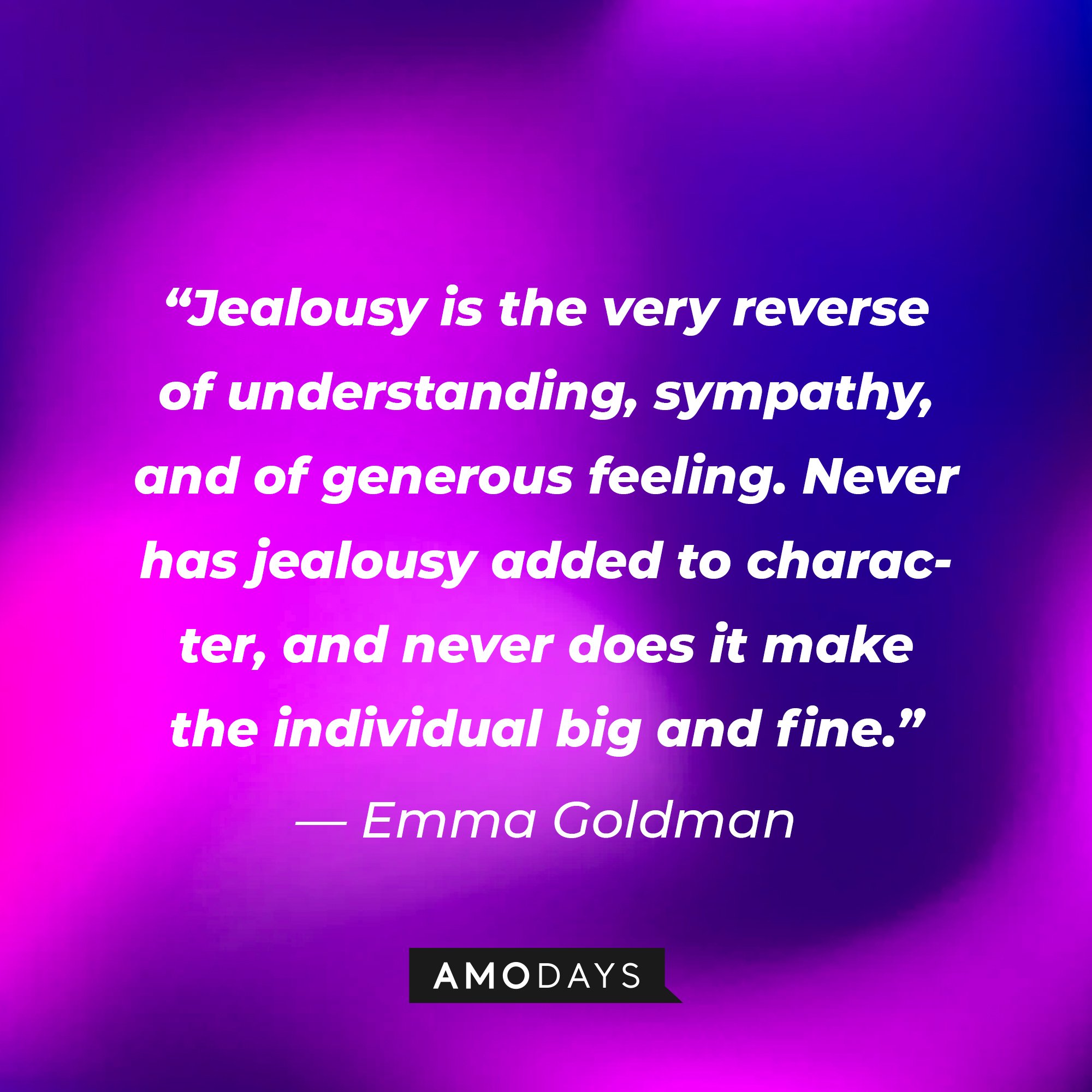 Emma Goldman's quote: “Jealousy is the very reverse of understanding, sympathy, and of generous feeling. Never has jealousy added to character, and never does it make the individual big and fine.” | Image: AmoDays