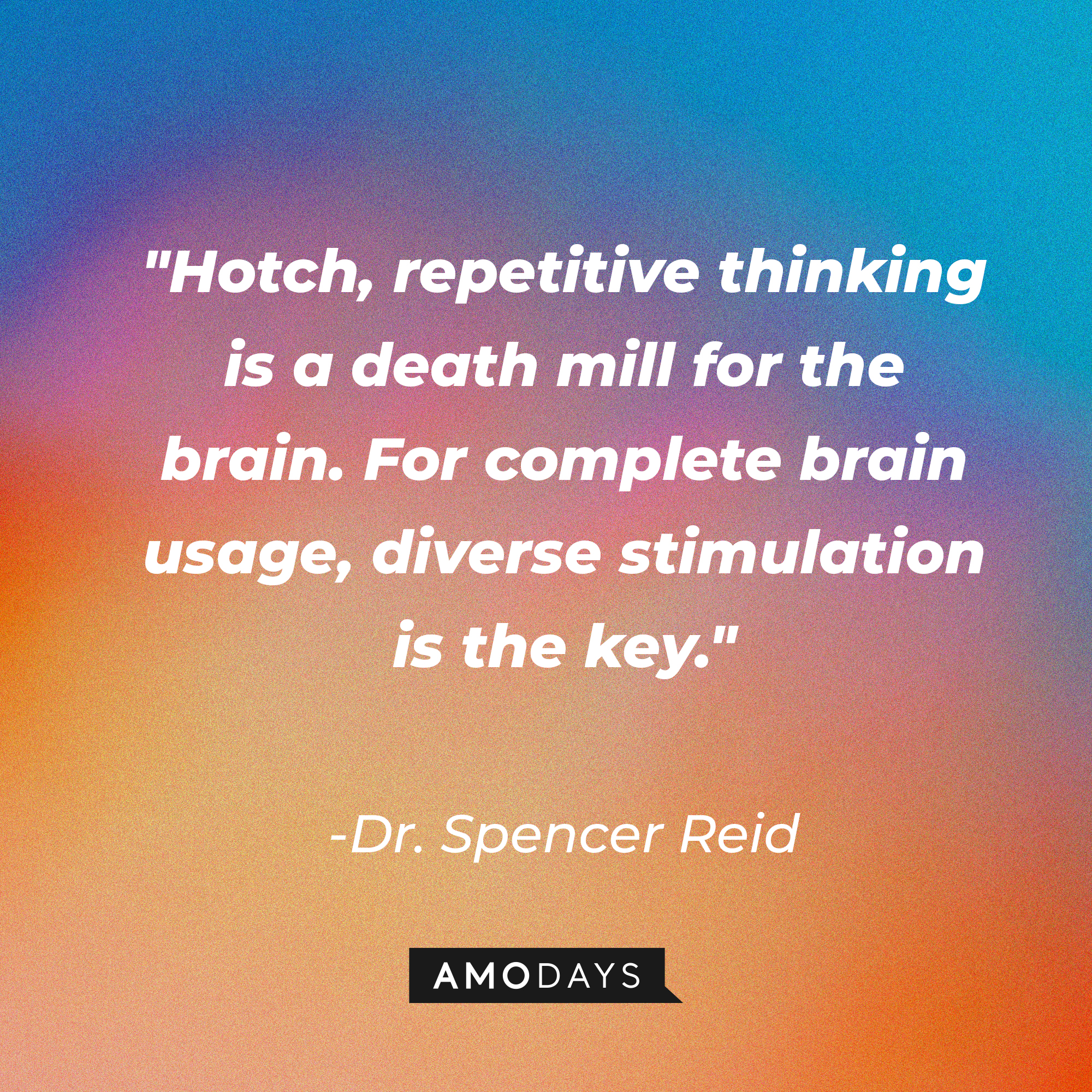 Dr. Spencer Reid's quote: "Hotch, repetitive thinking is a death mill for the brain. For complete brain usage, diverse stimulation is the key." | Source: AmoDays