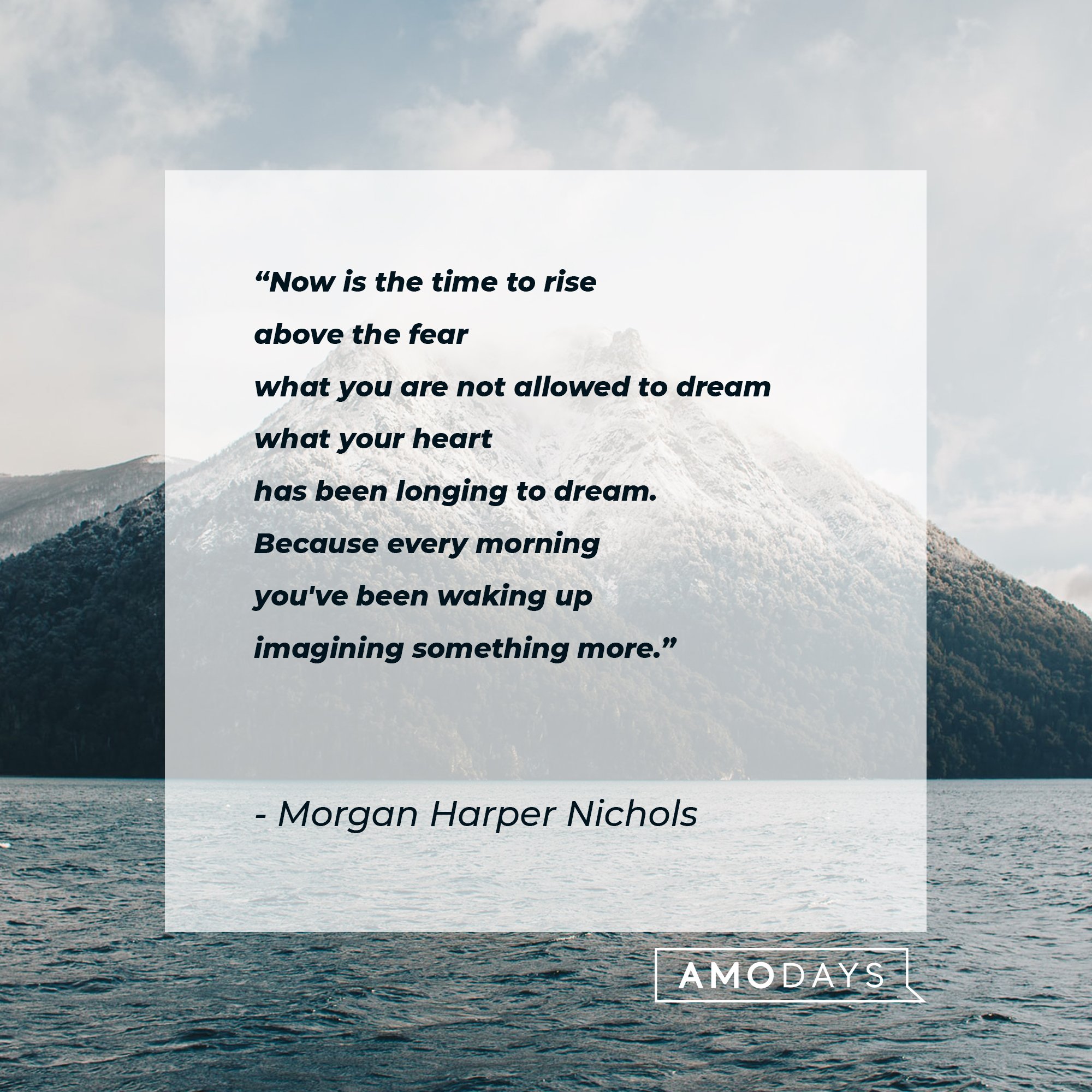 Morgan Harper Nichols’ quote: "Now is the time to rise above the fear/ what you are not allowed to dream/ what your heart/ has been longing to dream./ Because every morning, /you've been waking up/imagining something more." | Image: AmoDays