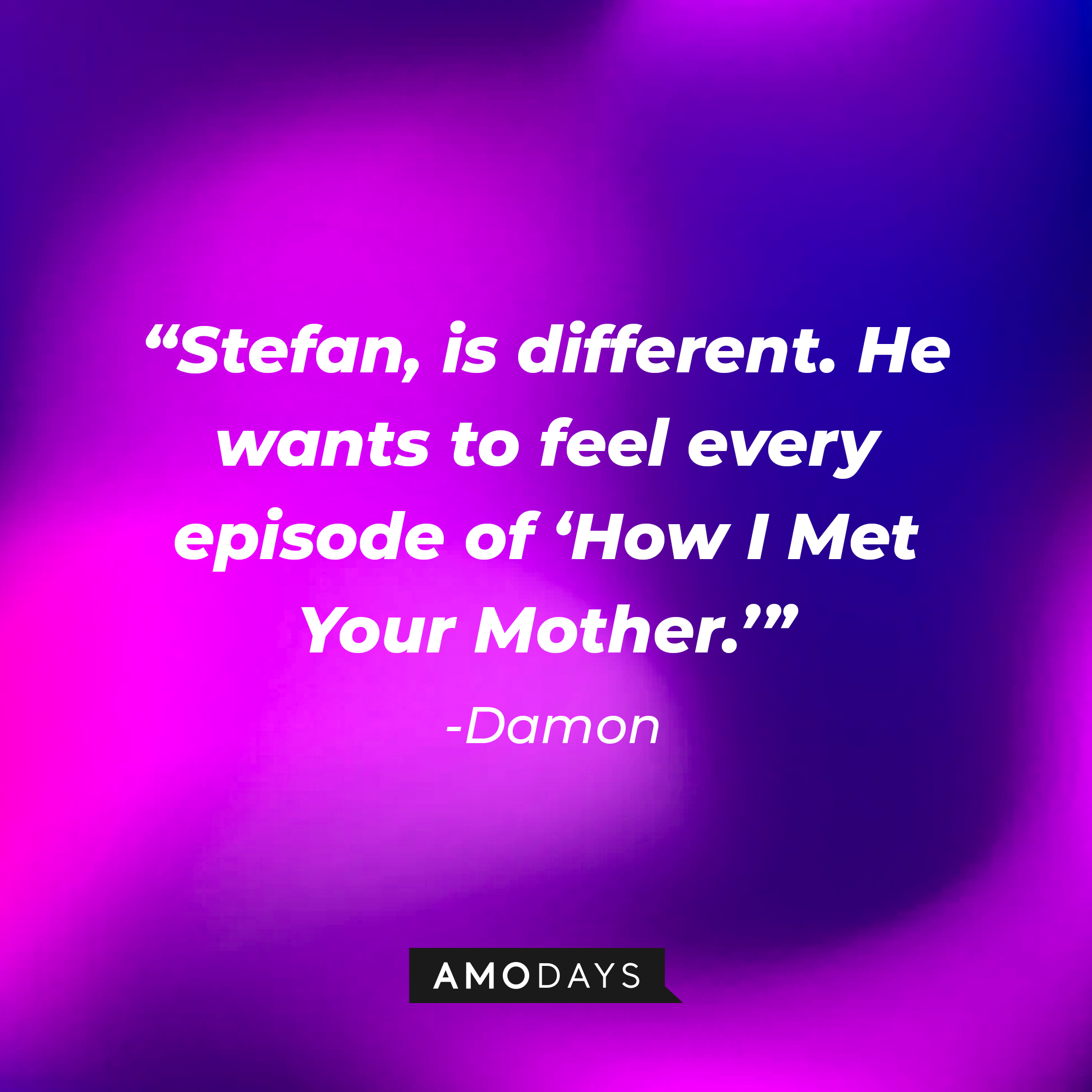 Damon's quote: "Stefan, is different. He wants to feel every episode of 'How I Met Your Mother.'" | Source: Amodays