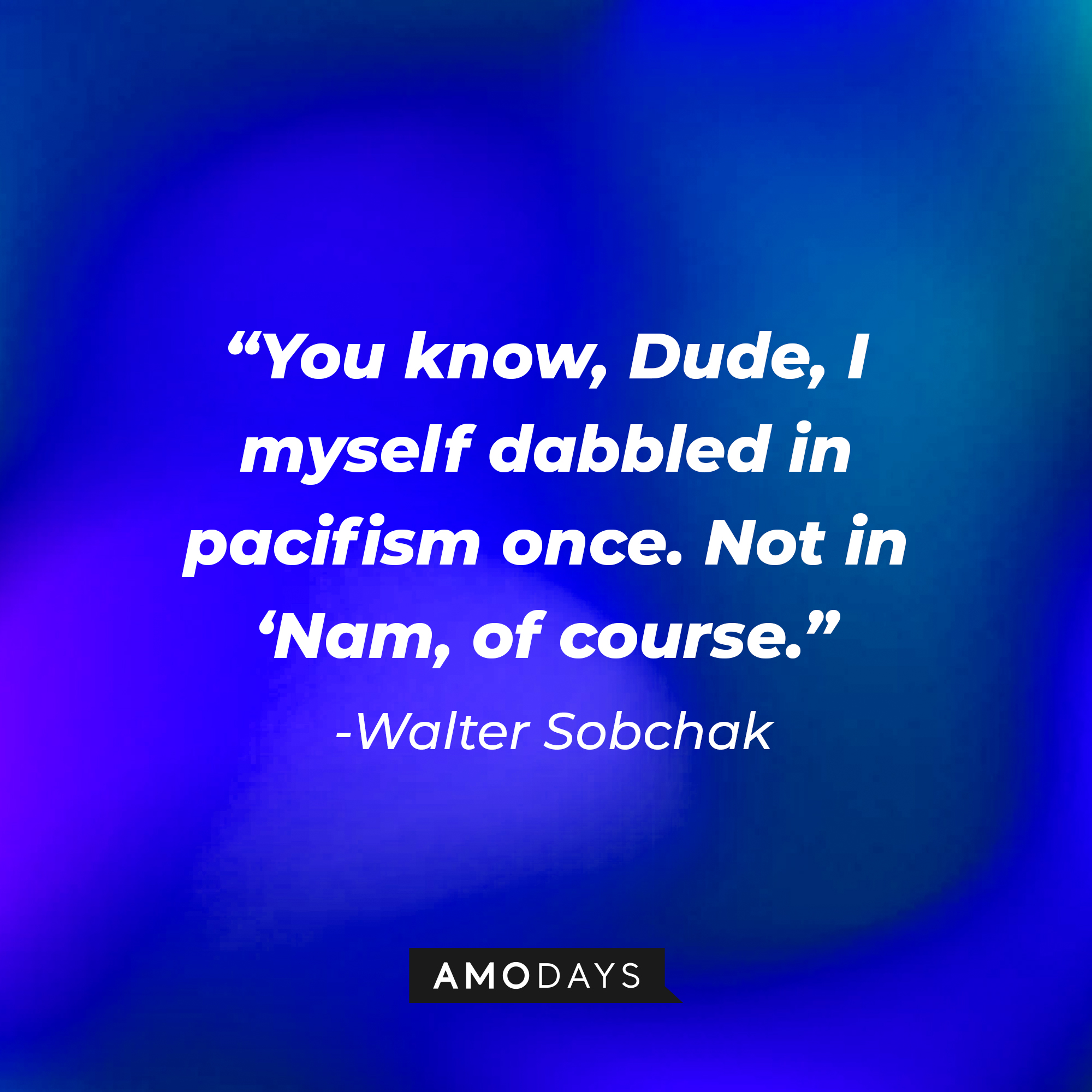 Walter Sobchak’s quote: “You know, Dude, I myself dabbled in pacifism once. Not in ‘Nam, of course.” | Source: AmoDays