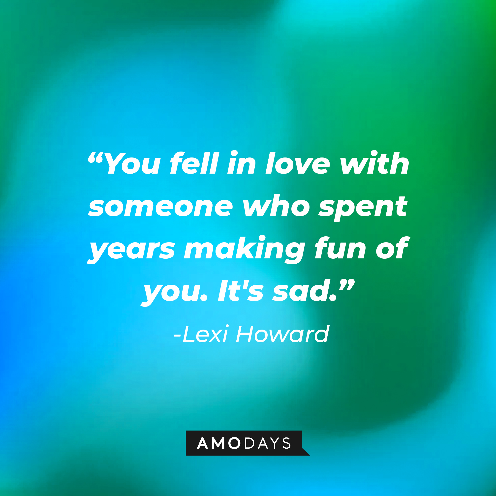 Lexi Howard’s quote:"You fell in love with someone who spent years making fun of you. It's sad." | Source: AmoDays