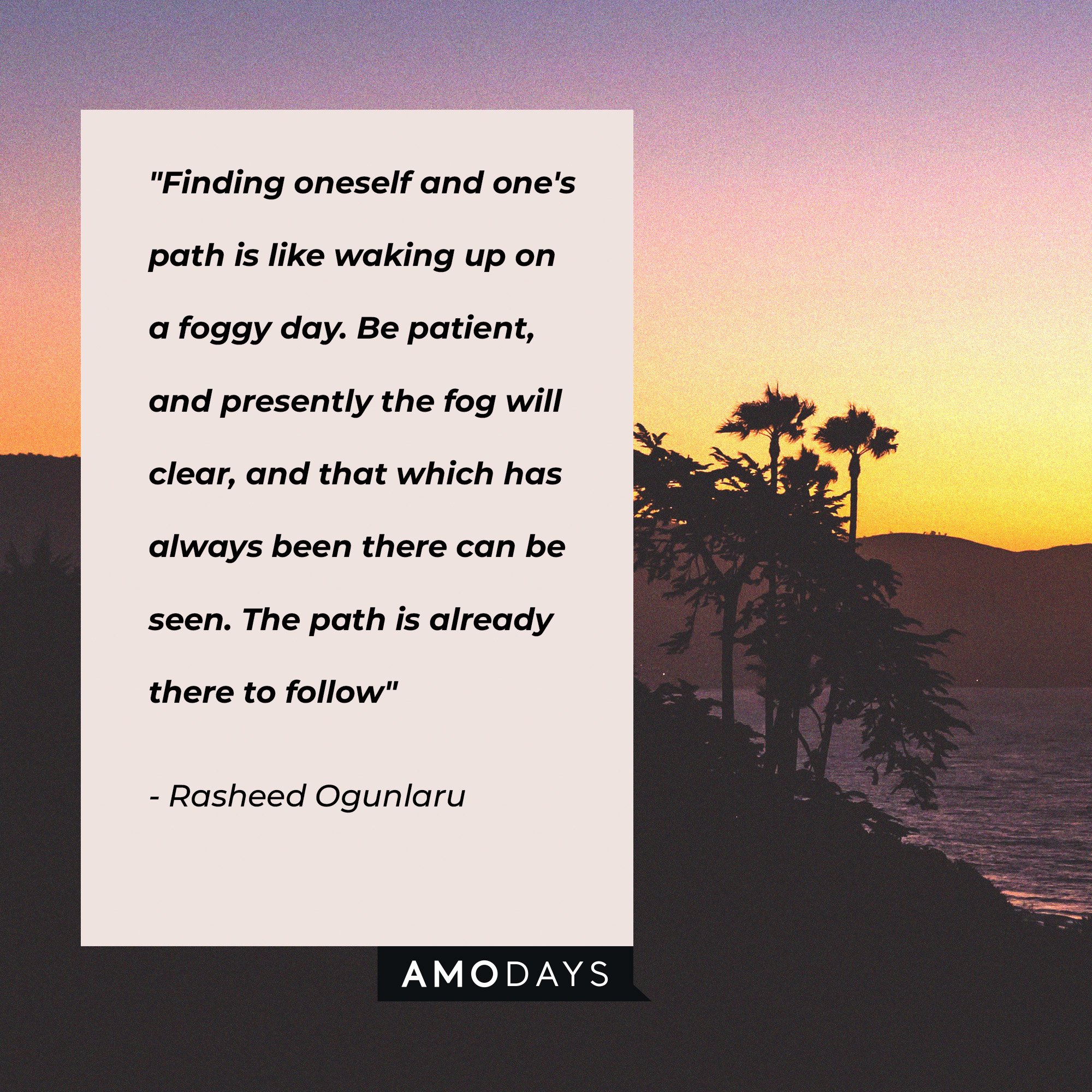 Rasheed Ogunlaru's quote: “Finding oneself and one’s path is like waking up on a foggy day. Be patient, and presently the fog will clear and that which has always been there can be seen. The path is already there to follow.”  | Image: AmoDays